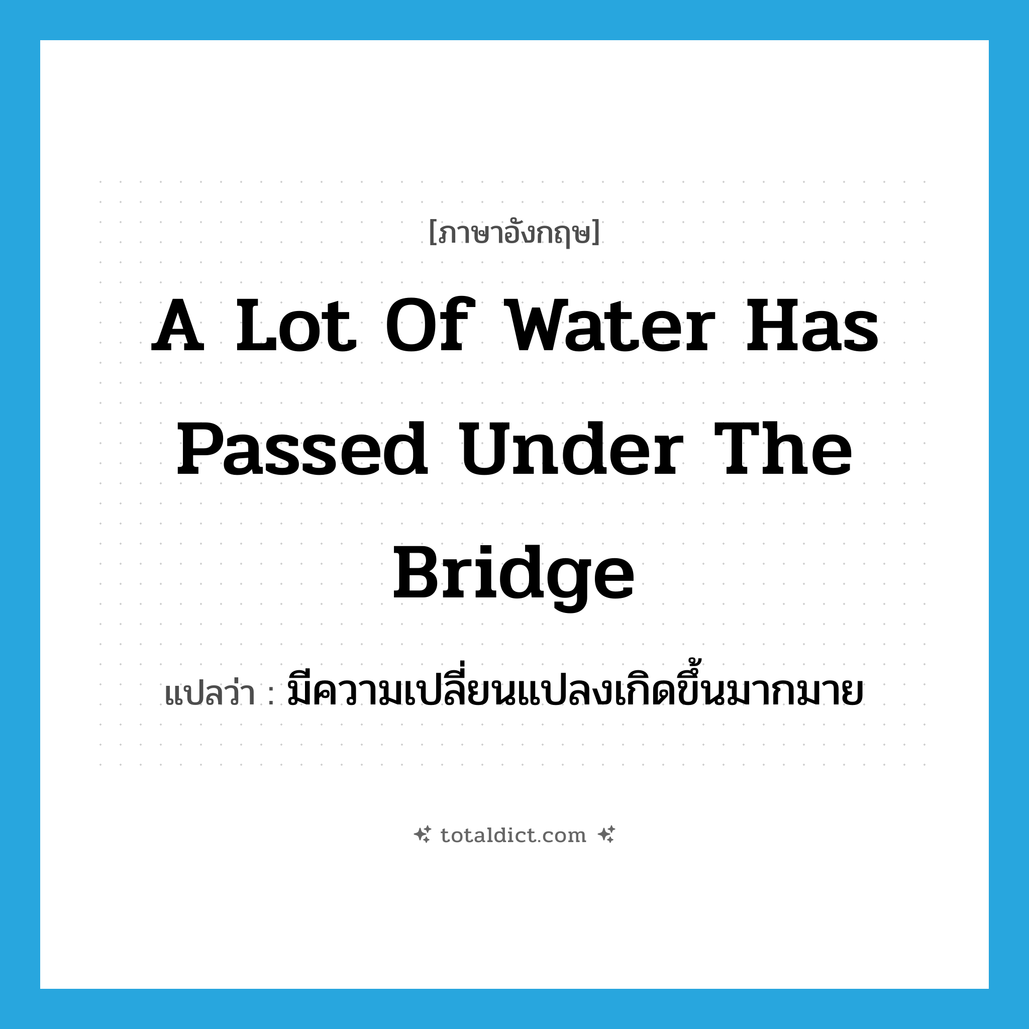 a lot of water has passed under the bridge แปลว่า?, คำศัพท์ภาษาอังกฤษ a lot of water has passed under the bridge แปลว่า มีความเปลี่ยนแปลงเกิดขึ้นมากมาย ประเภท IDM หมวด IDM