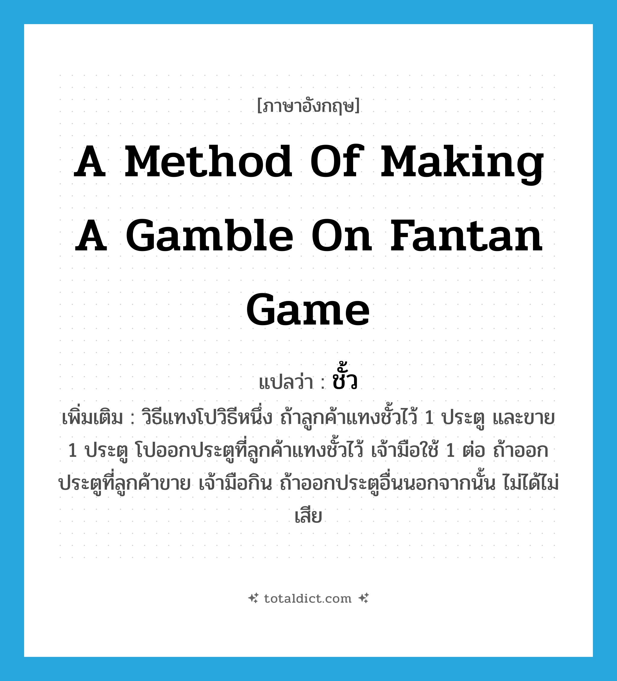 a method of making a gamble on fantan game แปลว่า?, คำศัพท์ภาษาอังกฤษ a method of making a gamble on fantan game แปลว่า ชั้ว ประเภท N เพิ่มเติม วิธีแทงโปวิธีหนึ่ง ถ้าลูกค้าแทงชั้วไว้ 1 ประตู และขาย 1 ประตู โปออกประตูที่ลูกค้าแทงชั้วไว้ เจ้ามือใช้ 1 ต่อ ถ้าออกประตูที่ลูกค้าขาย เจ้ามือกิน ถ้าออกประตูอื่นนอกจากนั้น ไม่ได้ไม่เสีย หมวด N