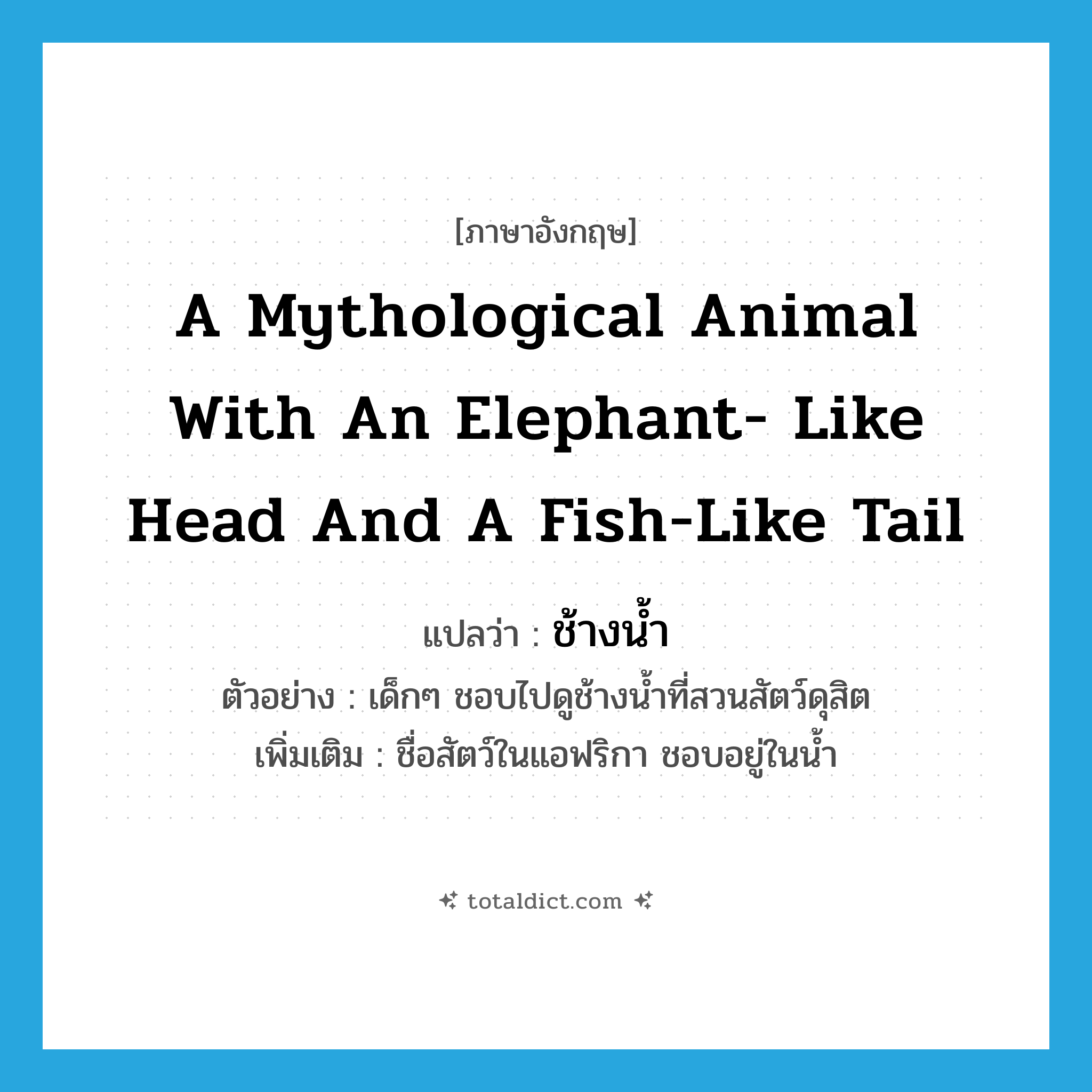 a mythological animal with an elephant- like head and a fish-like tail แปลว่า?, คำศัพท์ภาษาอังกฤษ a mythological animal with an elephant- like head and a fish-like tail แปลว่า ช้างน้ำ ประเภท N ตัวอย่าง เด็กๆ ชอบไปดูช้างน้ำที่สวนสัตว์ดุสิต เพิ่มเติม ชื่อสัตว์ในแอฟริกา ชอบอยู่ในน้ำ หมวด N