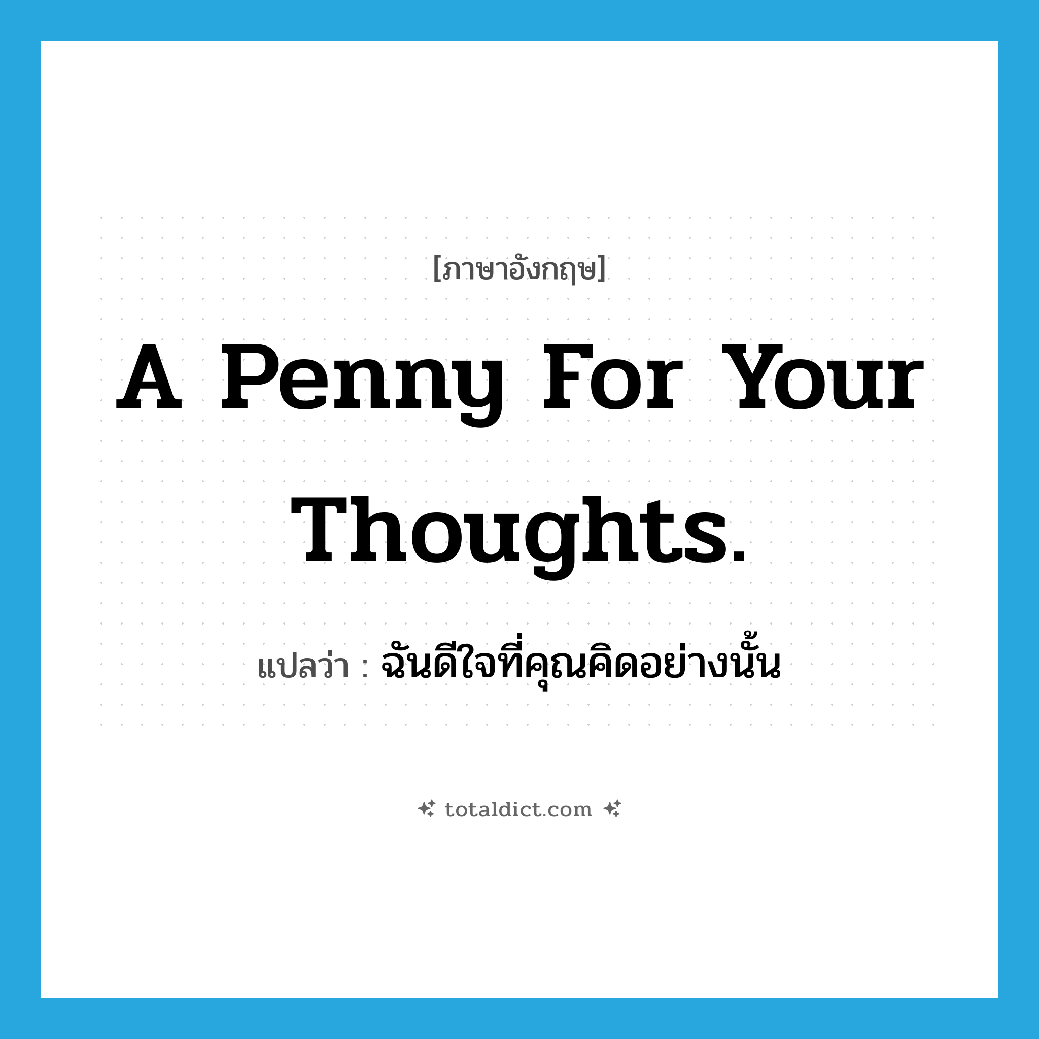 A penny for your thoughts. แปลว่า?, คำศัพท์ภาษาอังกฤษ A penny for your thoughts. แปลว่า ฉันดีใจที่คุณคิดอย่างนั้น ประเภท IDM หมวด IDM