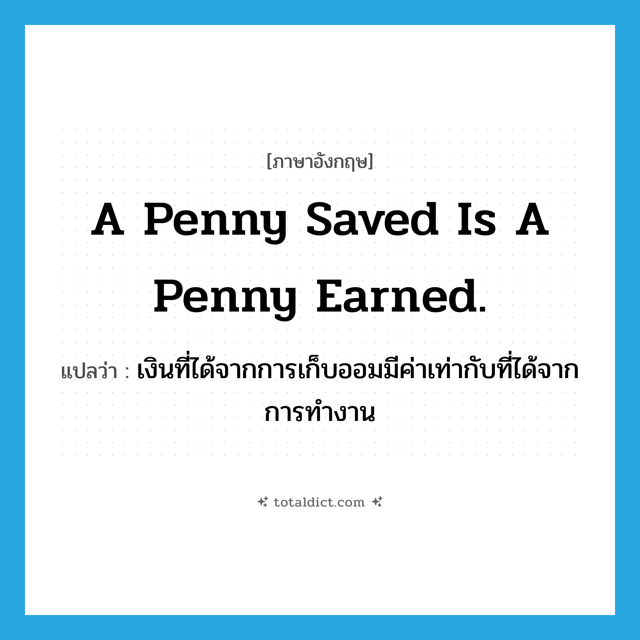 A penny saved is a penny earned. แปลว่า?, คำศัพท์ภาษาอังกฤษ A penny saved is a penny earned. แปลว่า เงินที่ได้จากการเก็บออมมีค่าเท่ากับที่ได้จากการทำงาน ประเภท IDM หมวด IDM