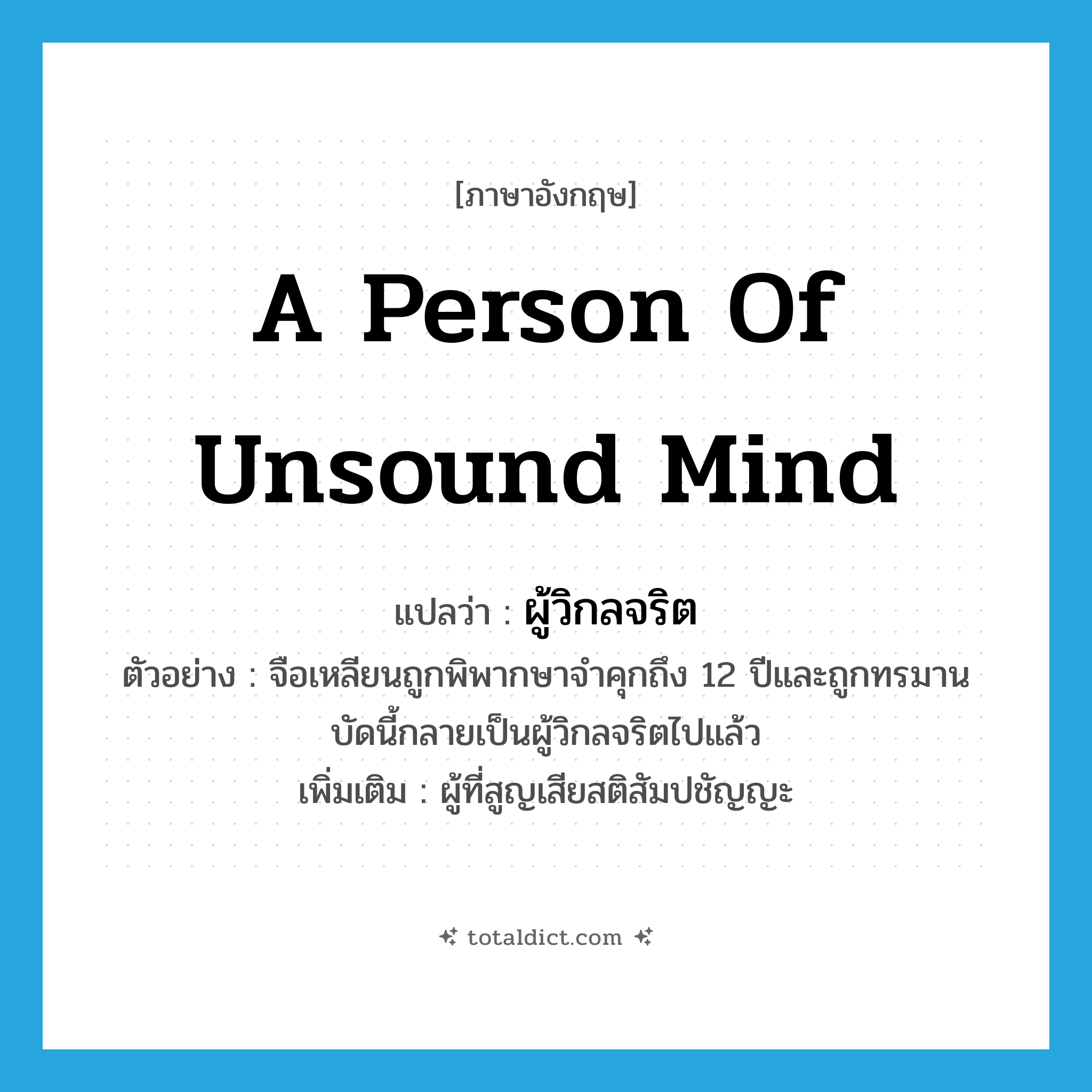 a person of unsound mind แปลว่า?, คำศัพท์ภาษาอังกฤษ a person of unsound mind แปลว่า ผู้วิกลจริต ประเภท N ตัวอย่าง จือเหลียนถูกพิพากษาจำคุกถึง 12 ปีและถูกทรมาน บัดนี้กลายเป็นผู้วิกลจริตไปแล้ว เพิ่มเติม ผู้ที่สูญเสียสติสัมปชัญญะ หมวด N