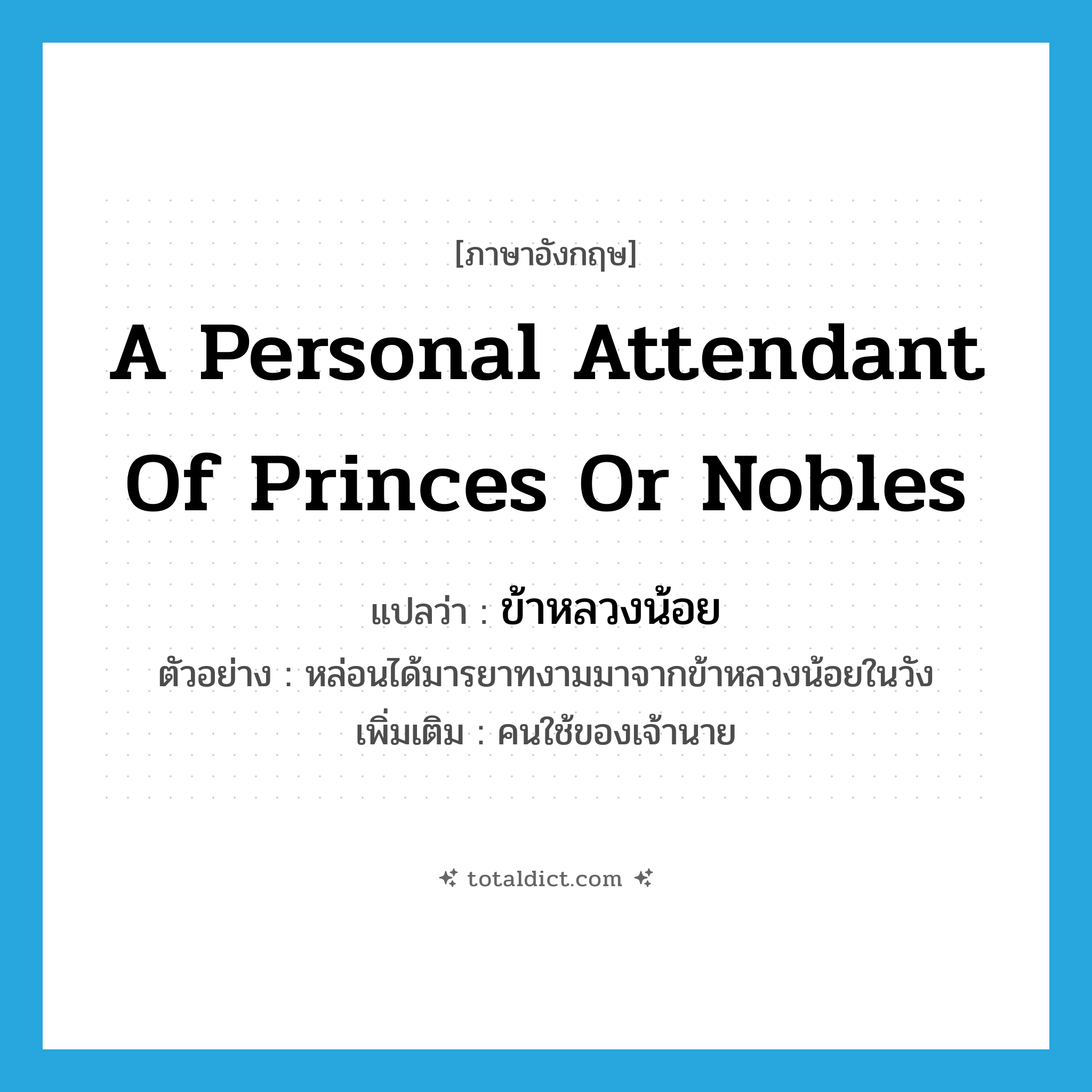 a personal attendant of princes or nobles แปลว่า?, คำศัพท์ภาษาอังกฤษ a personal attendant of princes or nobles แปลว่า ข้าหลวงน้อย ประเภท N ตัวอย่าง หล่อนได้มารยาทงามมาจากข้าหลวงน้อยในวัง เพิ่มเติม คนใช้ของเจ้านาย หมวด N