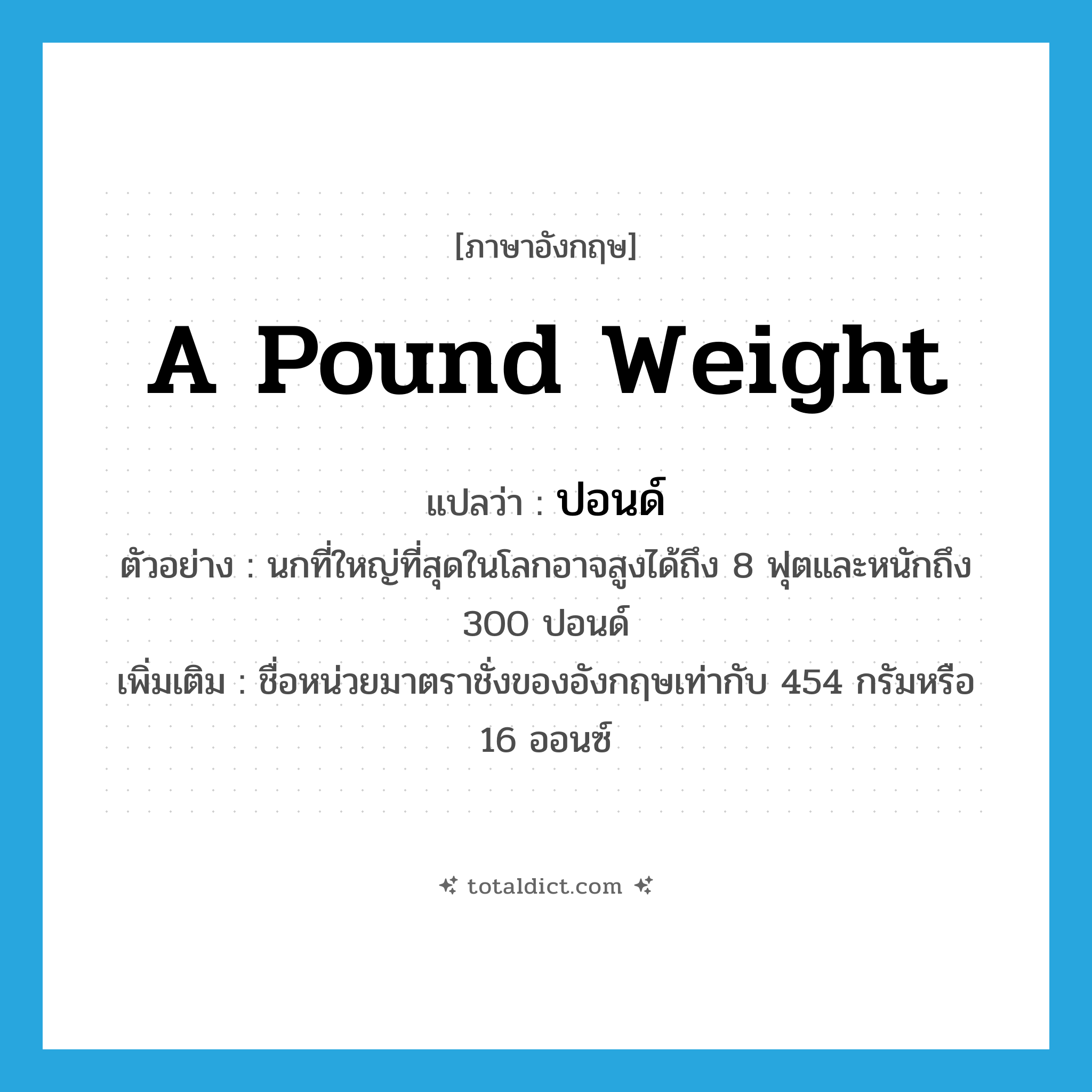 a pound weight แปลว่า?, คำศัพท์ภาษาอังกฤษ a pound weight แปลว่า ปอนด์ ประเภท CLAS ตัวอย่าง นกที่ใหญ่ที่สุดในโลกอาจสูงได้ถึง 8 ฟุตและหนักถึง 300 ปอนด์ เพิ่มเติม ชื่อหน่วยมาตราชั่งของอังกฤษเท่ากับ 454 กรัมหรือ 16 ออนซ์ หมวด CLAS