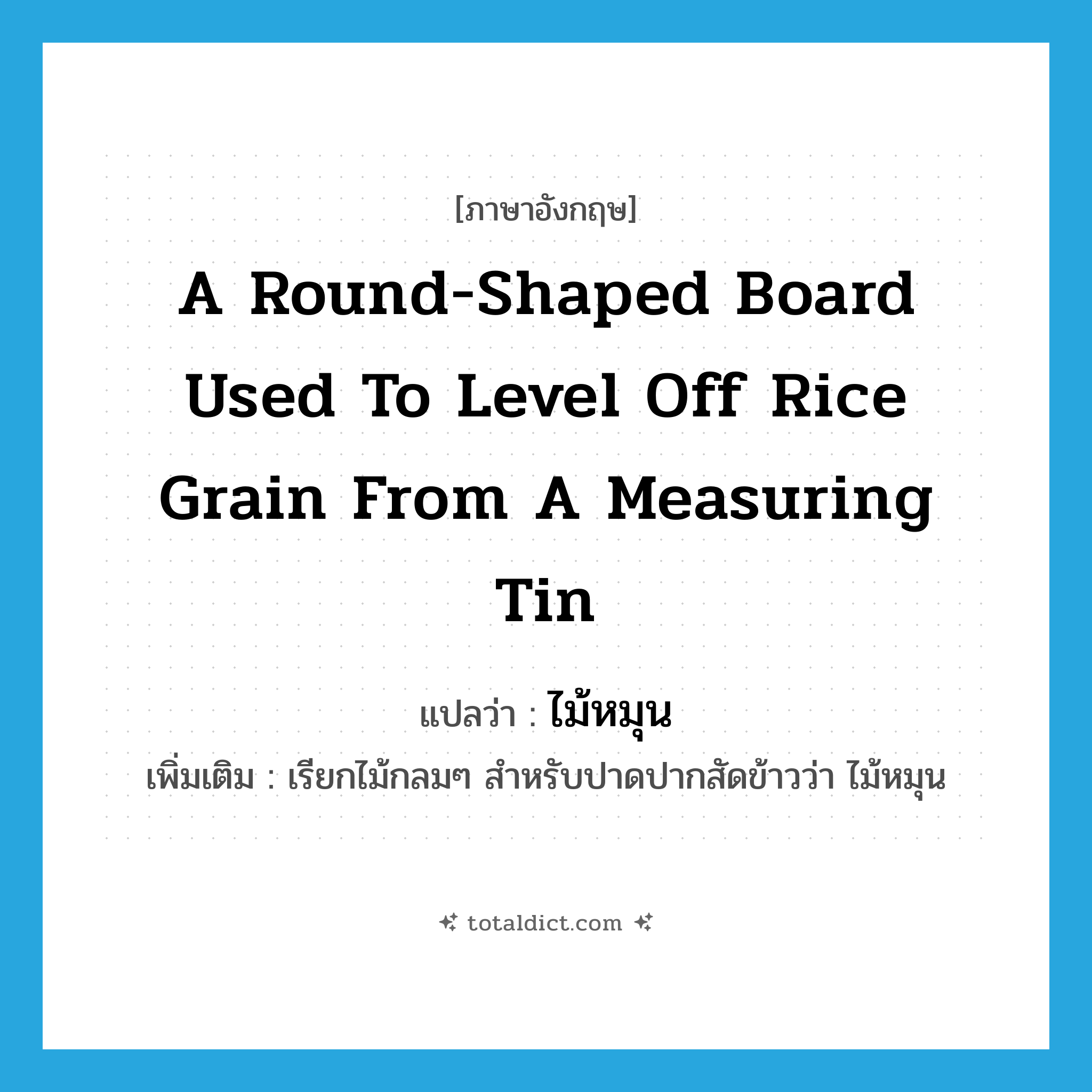 a round-shaped board used to level off rice grain from a measuring tin แปลว่า?, คำศัพท์ภาษาอังกฤษ a round-shaped board used to level off rice grain from a measuring tin แปลว่า ไม้หมุน ประเภท N เพิ่มเติม เรียกไม้กลมๆ สำหรับปาดปากสัดข้าวว่า ไม้หมุน หมวด N