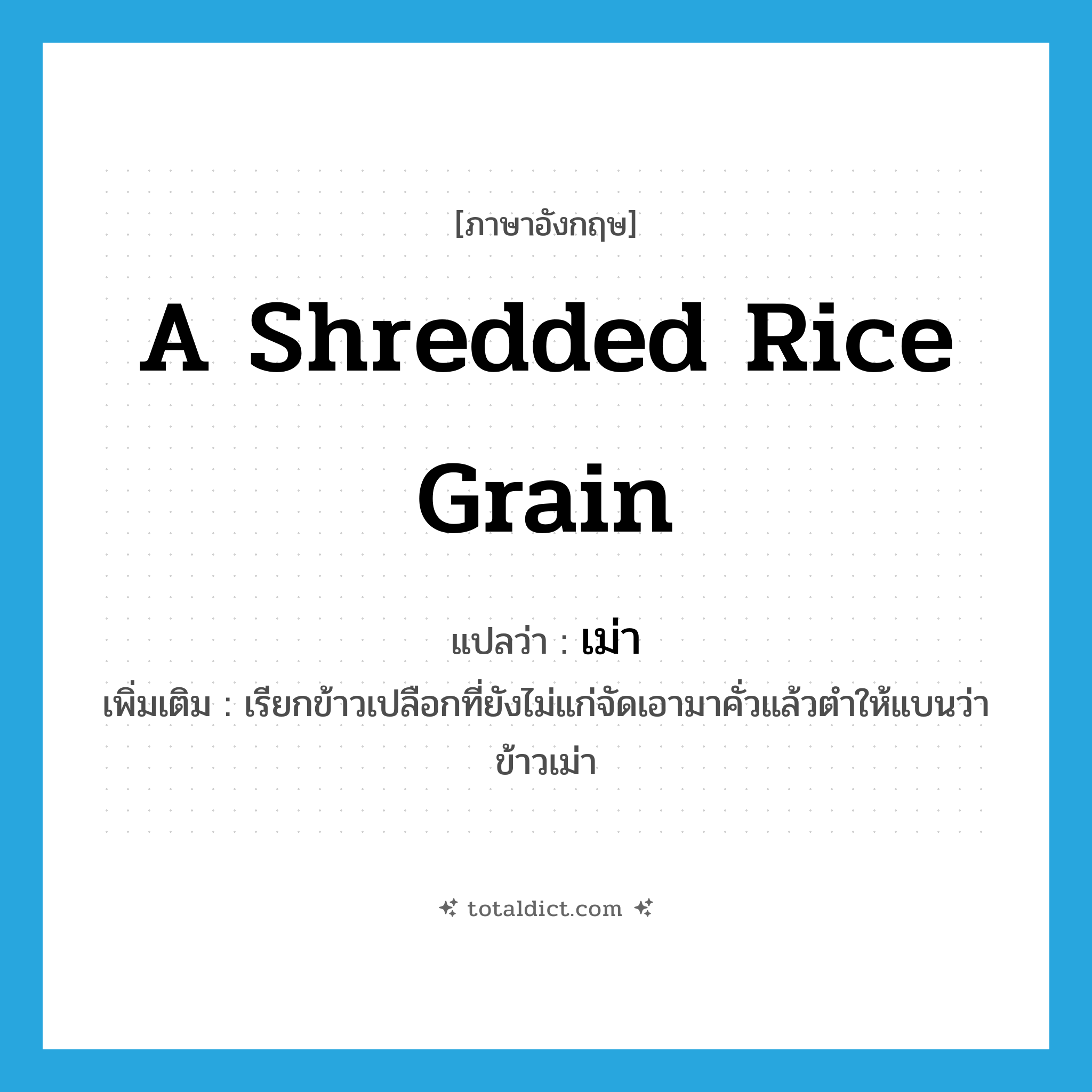 a shredded rice grain แปลว่า?, คำศัพท์ภาษาอังกฤษ a shredded rice grain แปลว่า เม่า ประเภท N เพิ่มเติม เรียกข้าวเปลือกที่ยังไม่แก่จัดเอามาคั่วแล้วตำให้แบนว่า ข้าวเม่า หมวด N