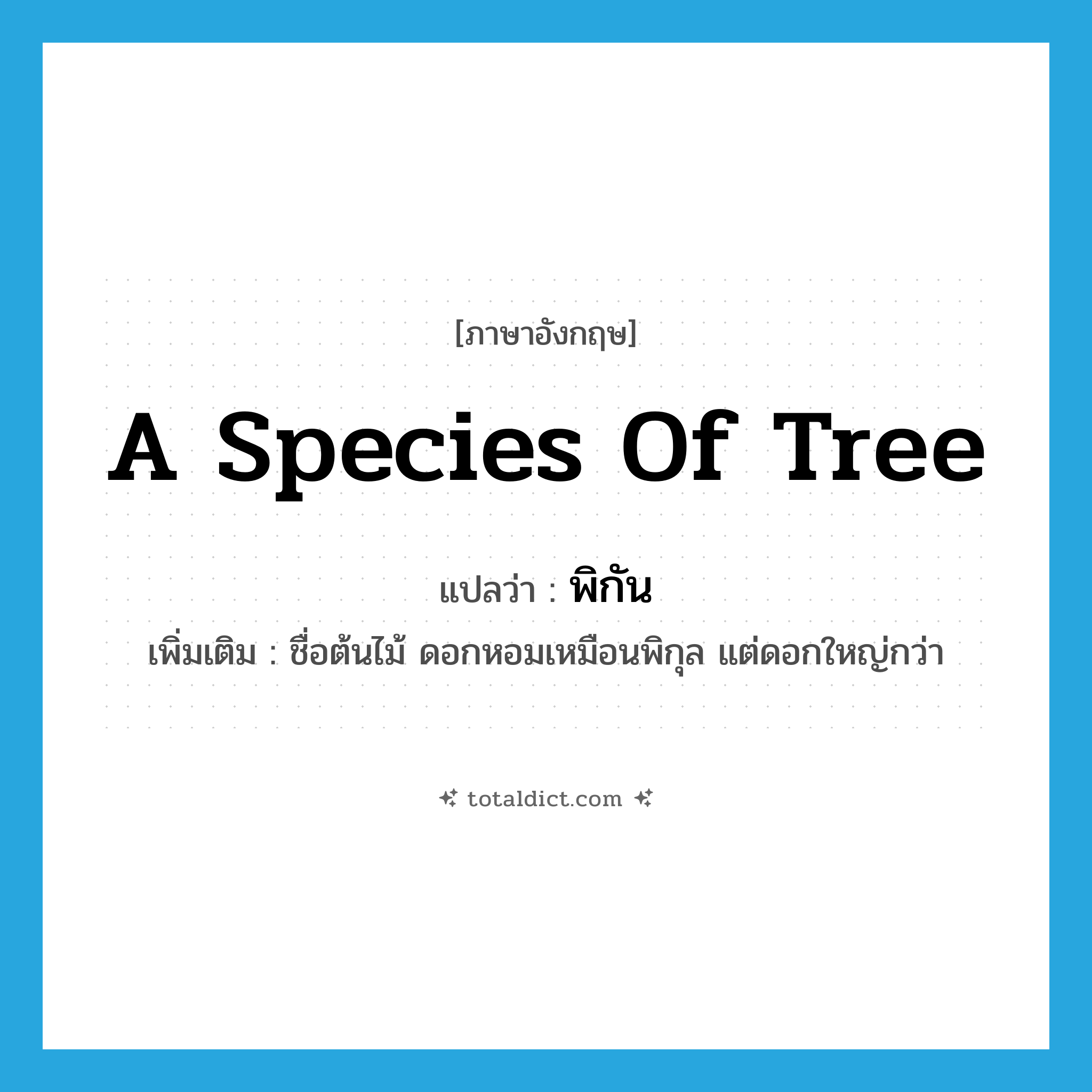 a species of tree แปลว่า?, คำศัพท์ภาษาอังกฤษ a species of tree แปลว่า พิกัน ประเภท N เพิ่มเติม ชื่อต้นไม้ ดอกหอมเหมือนพิกุล แต่ดอกใหญ่กว่า หมวด N