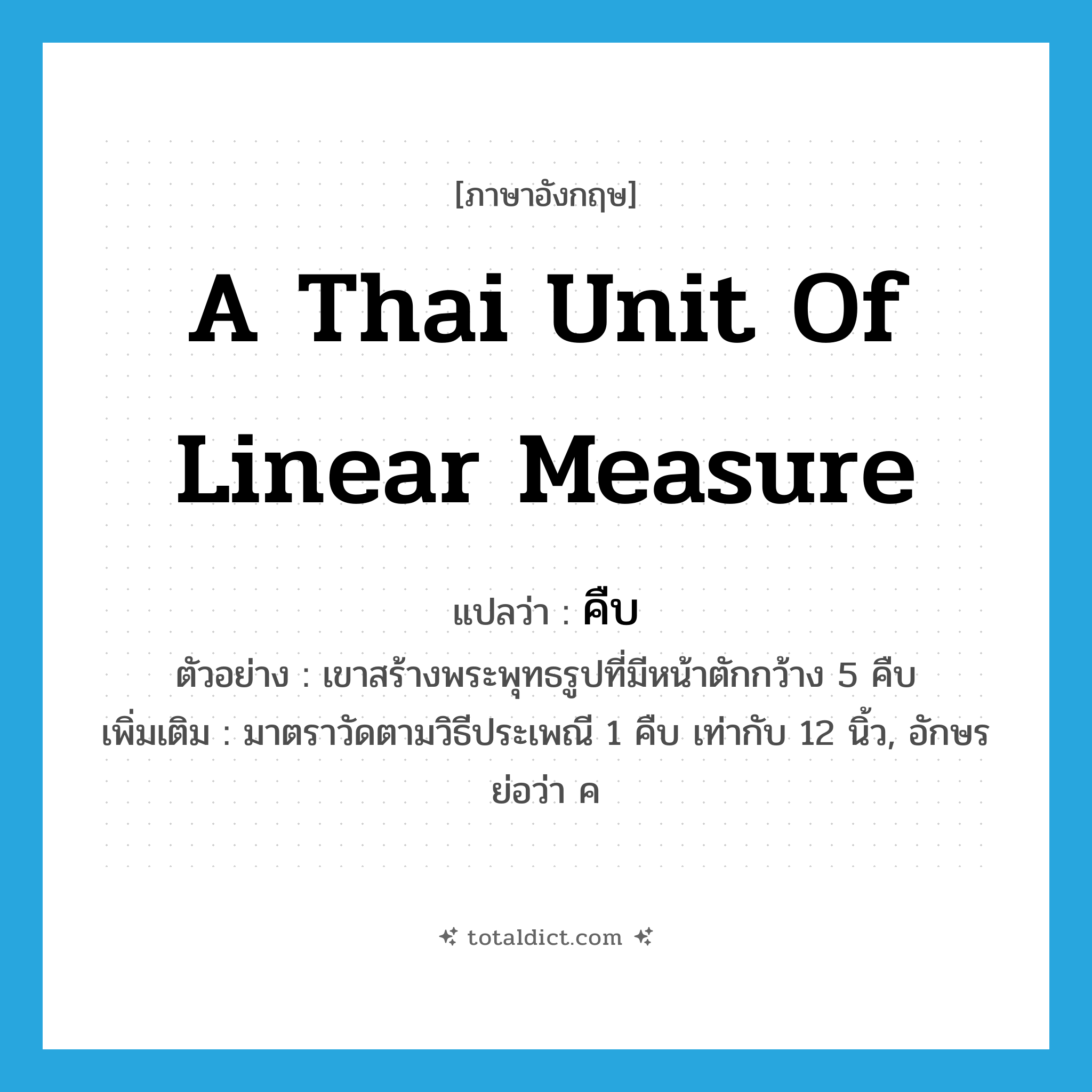 a Thai unit of linear measure แปลว่า?, คำศัพท์ภาษาอังกฤษ a Thai unit of linear measure แปลว่า คืบ ประเภท CLAS ตัวอย่าง เขาสร้างพระพุทธรูปที่มีหน้าตักกว้าง 5 คืบ เพิ่มเติม มาตราวัดตามวิธีประเพณี 1 คืบ เท่ากับ 12 นิ้ว, อักษรย่อว่า ค หมวด CLAS