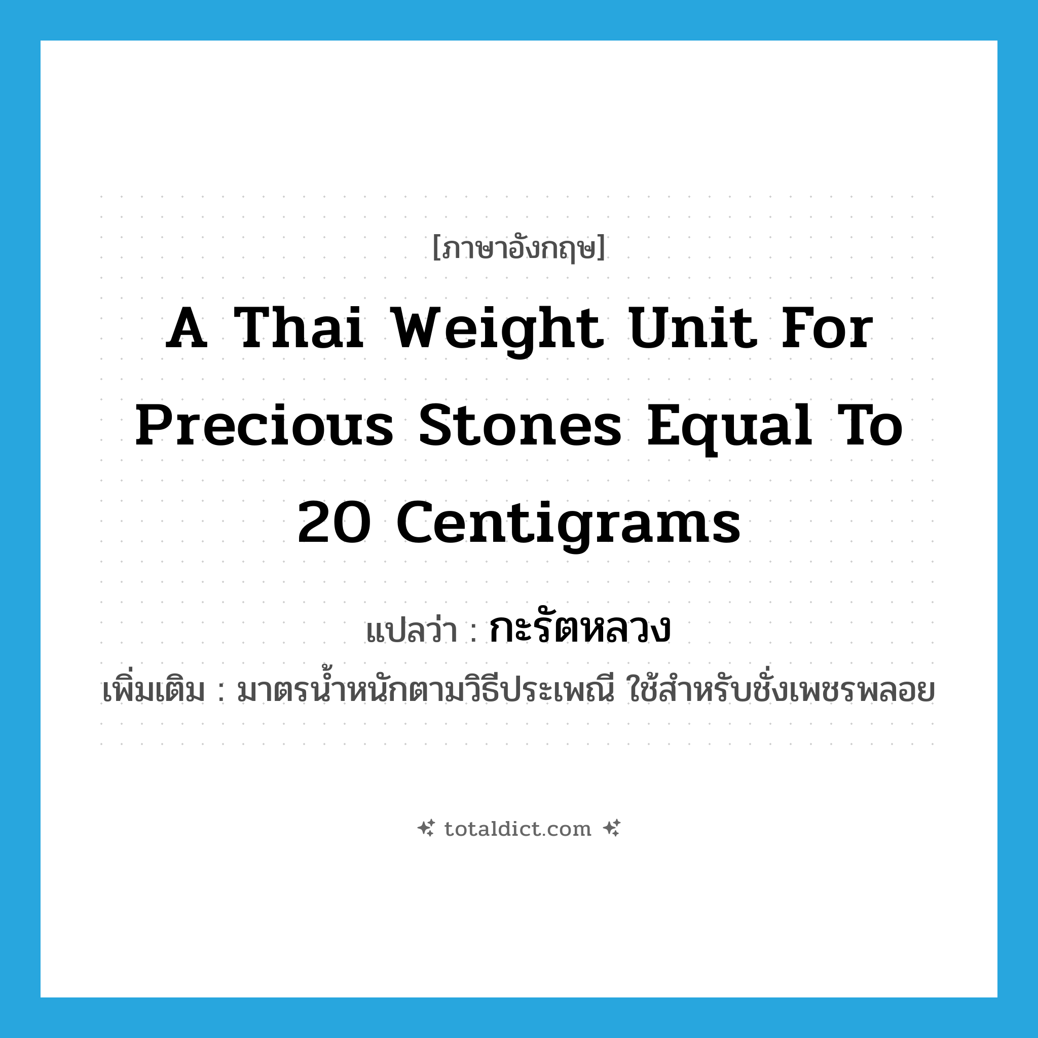 a Thai weight unit for precious stones equal to 20 centigrams แปลว่า?, คำศัพท์ภาษาอังกฤษ a Thai weight unit for precious stones equal to 20 centigrams แปลว่า กะรัตหลวง ประเภท N เพิ่มเติม มาตรน้ำหนักตามวิธีประเพณี ใช้สำหรับชั่งเพชรพลอย หมวด N