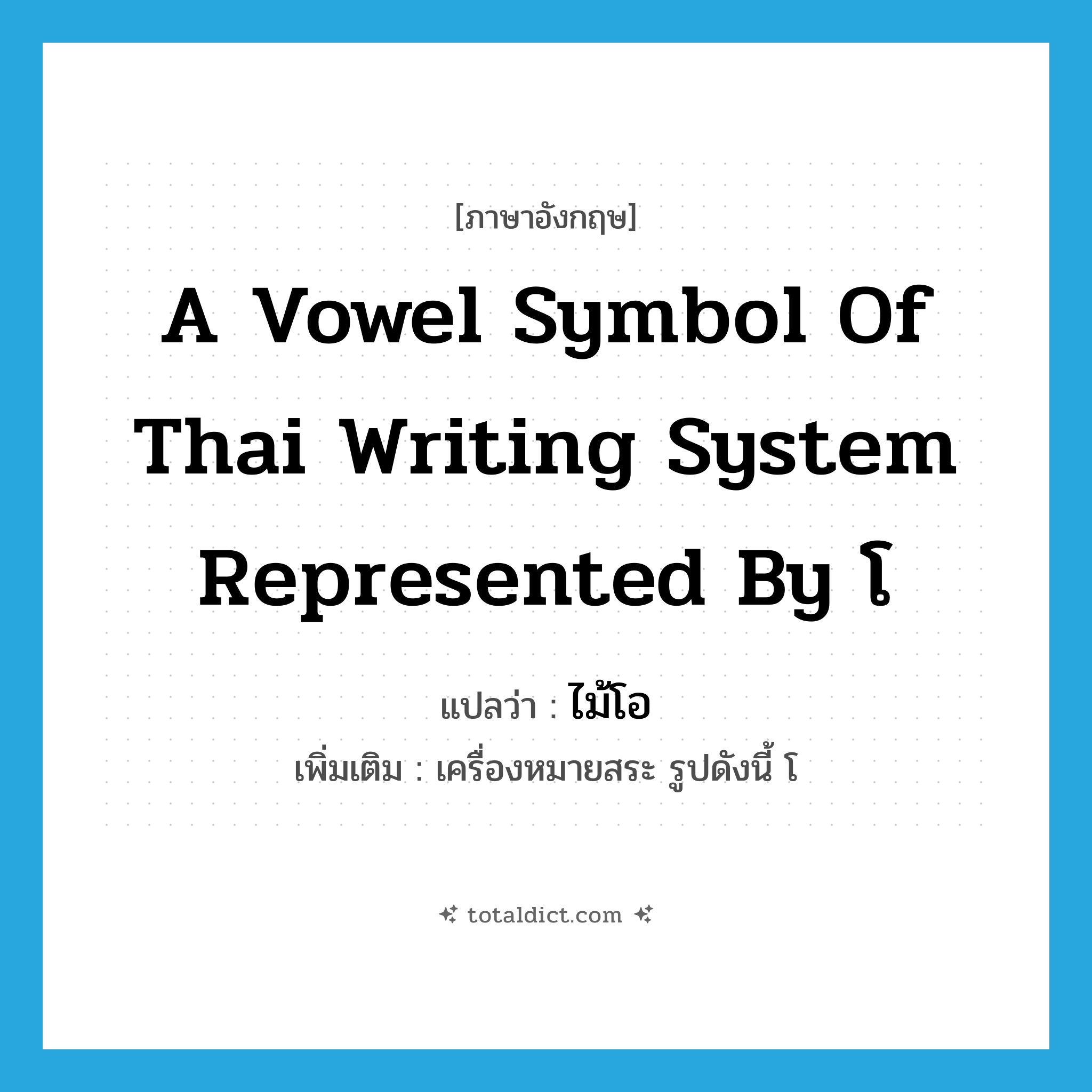 a vowel symbol of Thai writing system represented by โ แปลว่า?, คำศัพท์ภาษาอังกฤษ a vowel symbol of Thai writing system represented by โ แปลว่า ไม้โอ ประเภท N เพิ่มเติม เครื่องหมายสระ รูปดังนี้ โ หมวด N