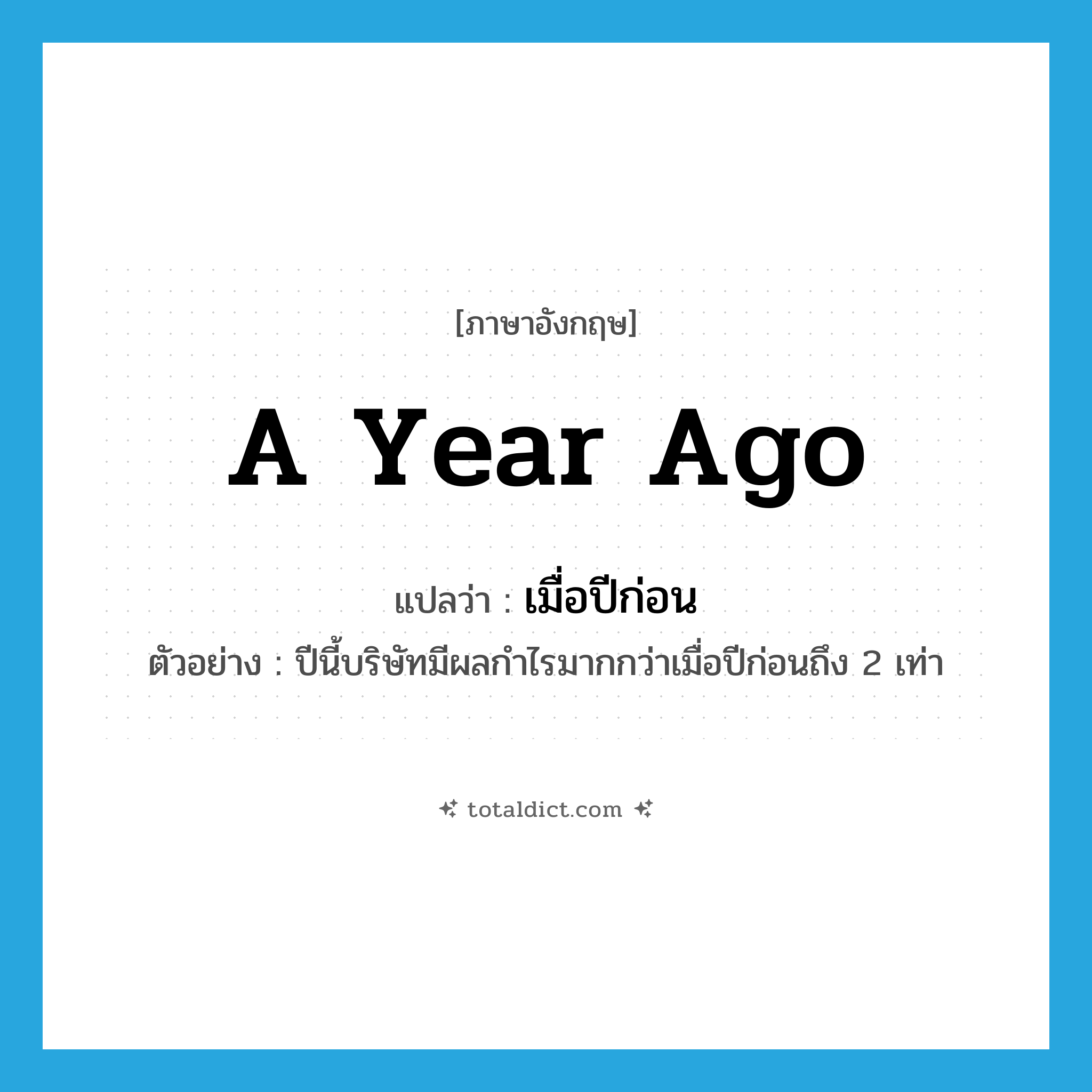 a year ago แปลว่า?, คำศัพท์ภาษาอังกฤษ a year ago แปลว่า เมื่อปีก่อน ประเภท N ตัวอย่าง ปีนี้บริษัทมีผลกำไรมากกว่าเมื่อปีก่อนถึง 2 เท่า หมวด N