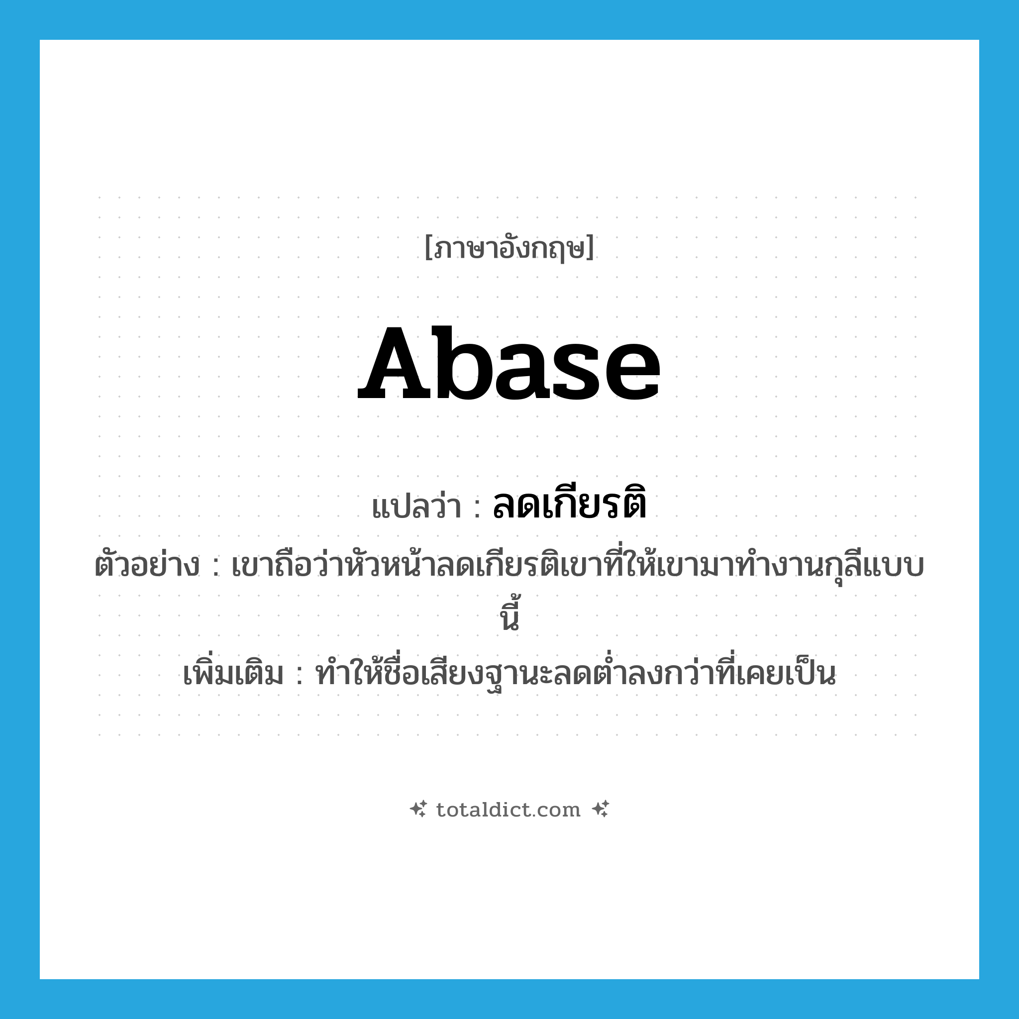 abase แปลว่า?, คำศัพท์ภาษาอังกฤษ abase แปลว่า ลดเกียรติ ประเภท V ตัวอย่าง เขาถือว่าหัวหน้าลดเกียรติเขาที่ให้เขามาทำงานกุลีแบบนี้ เพิ่มเติม ทำให้ชื่อเสียงฐานะลดต่ำลงกว่าที่เคยเป็น หมวด V