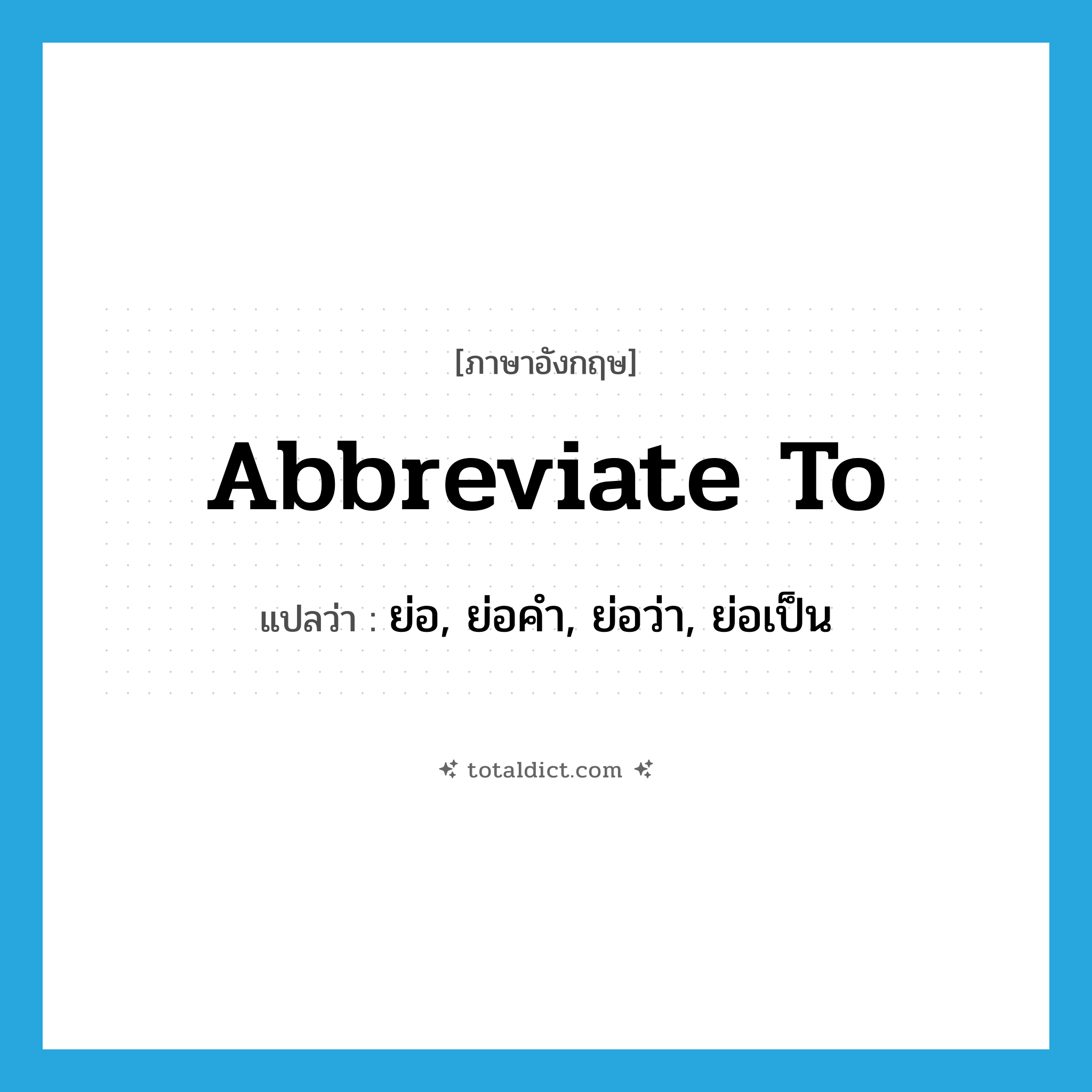 abbreviate to แปลว่า?, คำศัพท์ภาษาอังกฤษ abbreviate to แปลว่า ย่อ, ย่อคำ, ย่อว่า, ย่อเป็น ประเภท PHRV หมวด PHRV