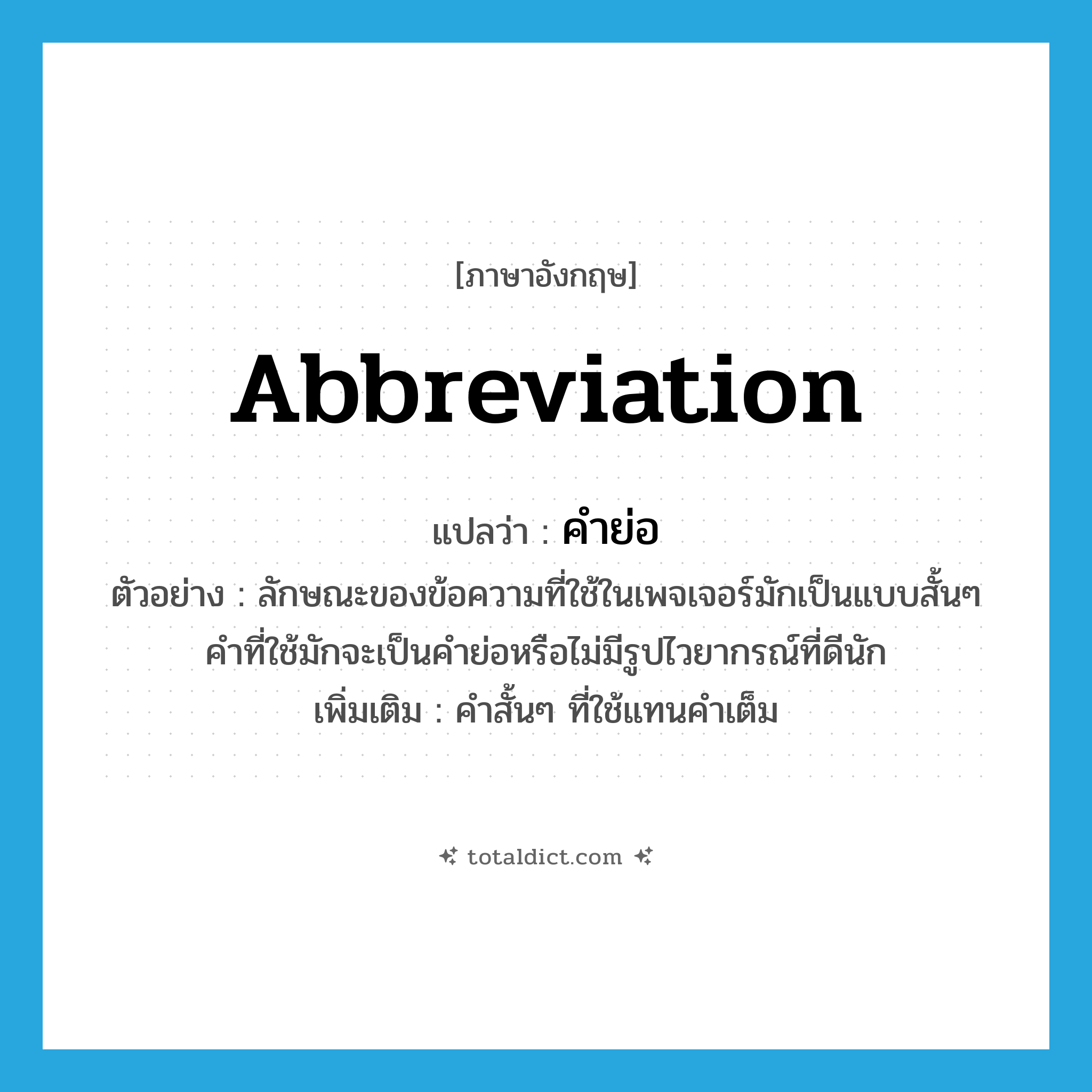 abbreviation แปลว่า?, คำศัพท์ภาษาอังกฤษ abbreviation แปลว่า คำย่อ ประเภท N ตัวอย่าง ลักษณะของข้อความที่ใช้ในเพจเจอร์มักเป็นแบบสั้นๆ คำที่ใช้มักจะเป็นคำย่อหรือไม่มีรูปไวยากรณ์ที่ดีนัก เพิ่มเติม คำสั้นๆ ที่ใช้แทนคำเต็ม หมวด N