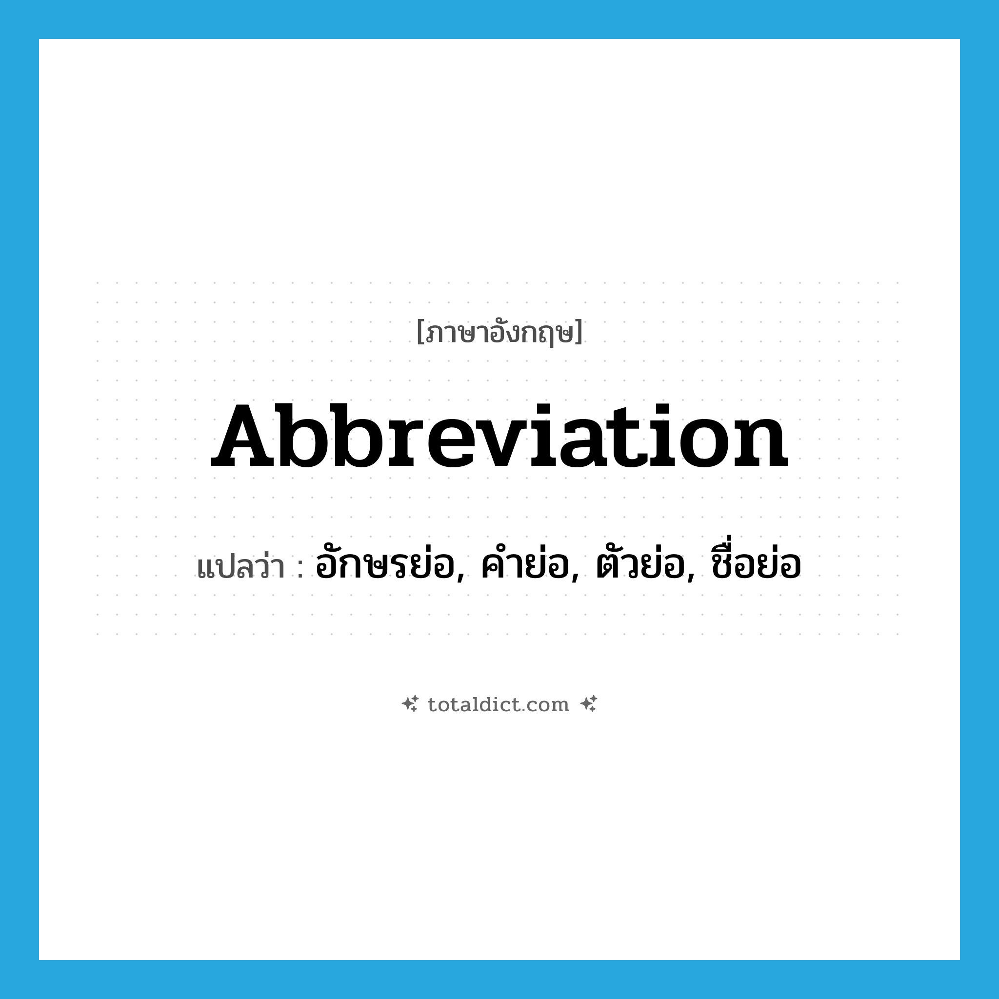 abbreviation แปลว่า?, คำศัพท์ภาษาอังกฤษ abbreviation แปลว่า อักษรย่อ, คำย่อ, ตัวย่อ, ชื่อย่อ ประเภท N หมวด N