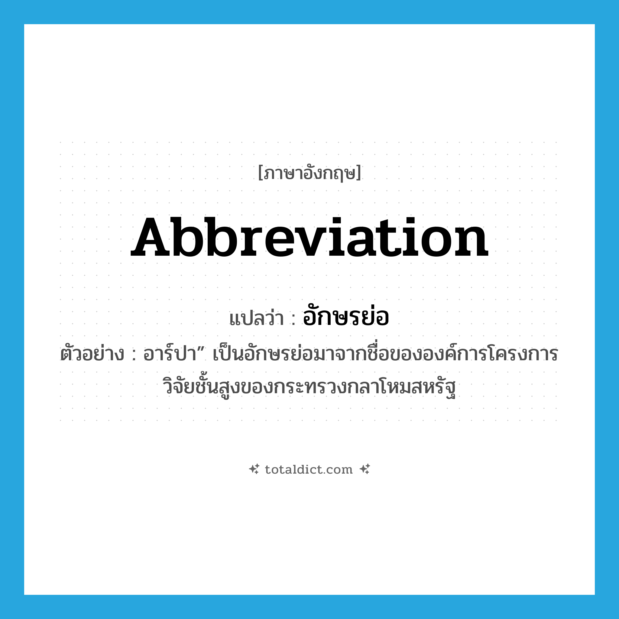 abbreviation แปลว่า?, คำศัพท์ภาษาอังกฤษ abbreviation แปลว่า อักษรย่อ ประเภท N ตัวอย่าง อาร์ปา” เป็นอักษรย่อมาจากชื่อขององค์การโครงการวิจัยชั้นสูงของกระทรวงกลาโหมสหรัฐ หมวด N