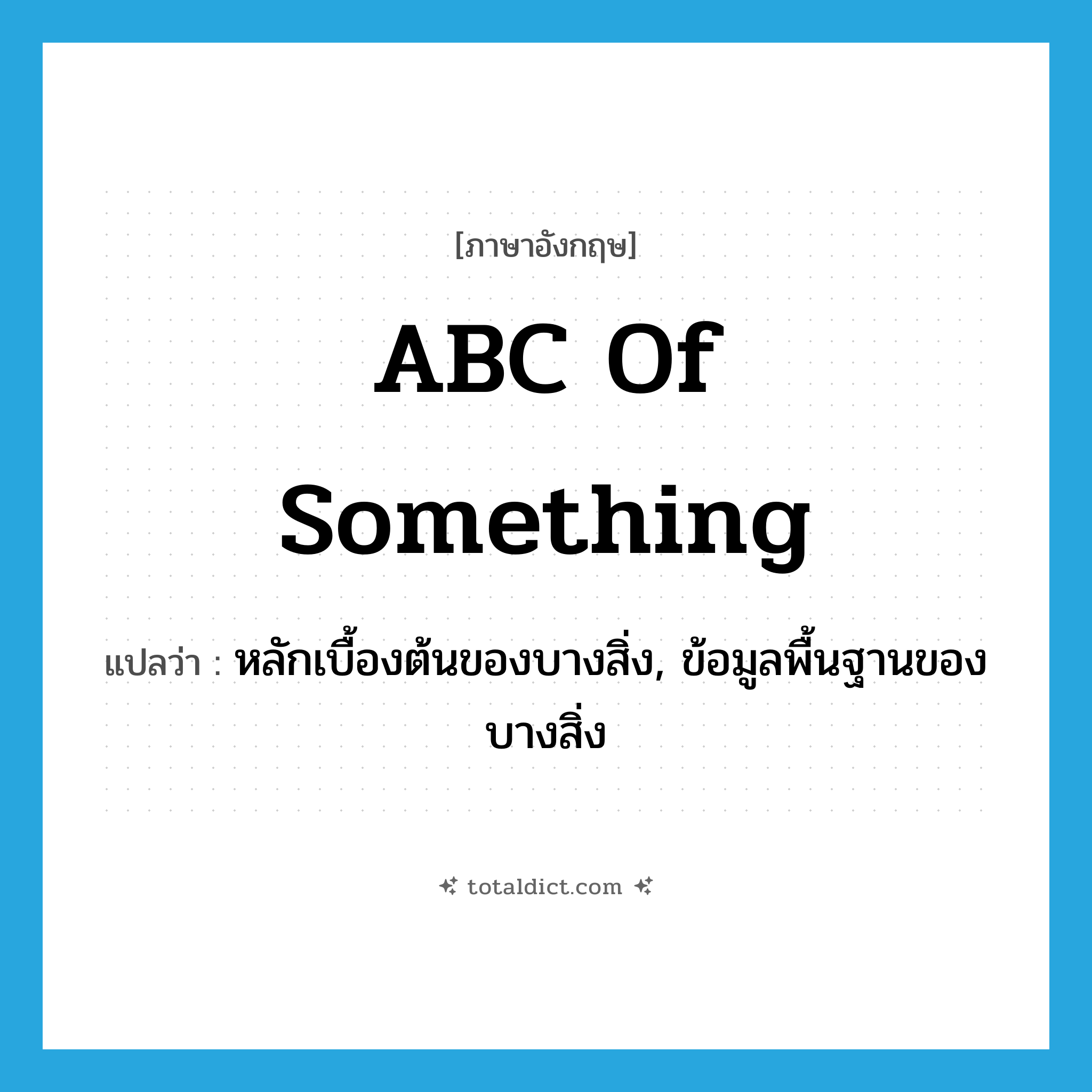 ABC of something แปลว่า?, คำศัพท์ภาษาอังกฤษ ABC of something แปลว่า หลักเบื้องต้นของบางสิ่ง, ข้อมูลพื้นฐานของบางสิ่ง ประเภท IDM หมวด IDM