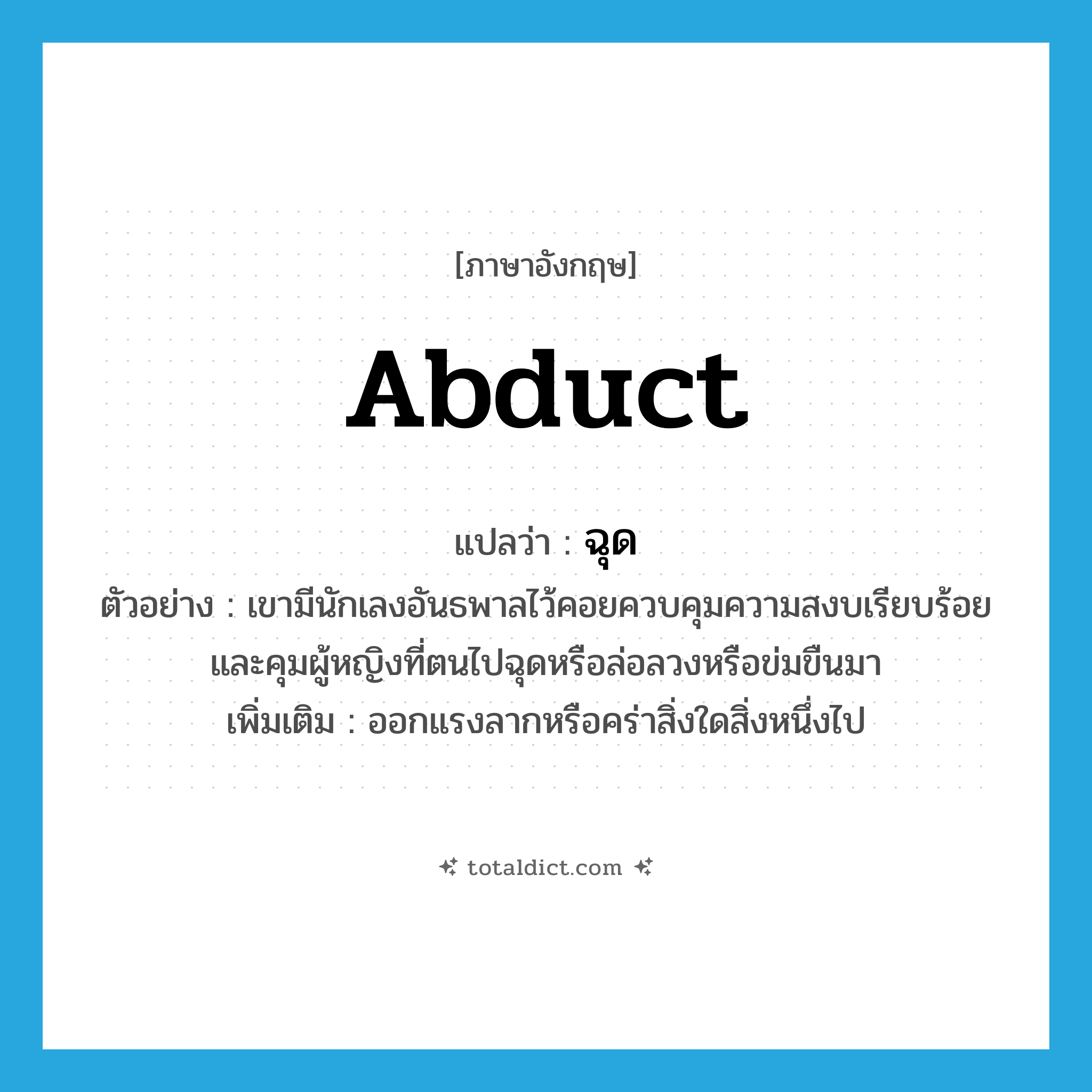 abduct แปลว่า?, คำศัพท์ภาษาอังกฤษ abduct แปลว่า ฉุด ประเภท V ตัวอย่าง เขามีนักเลงอันธพาลไว้คอยควบคุมความสงบเรียบร้อย และคุมผู้หญิงที่ตนไปฉุดหรือล่อลวงหรือข่มขืนมา เพิ่มเติม ออกแรงลากหรือคร่าสิ่งใดสิ่งหนึ่งไป หมวด V