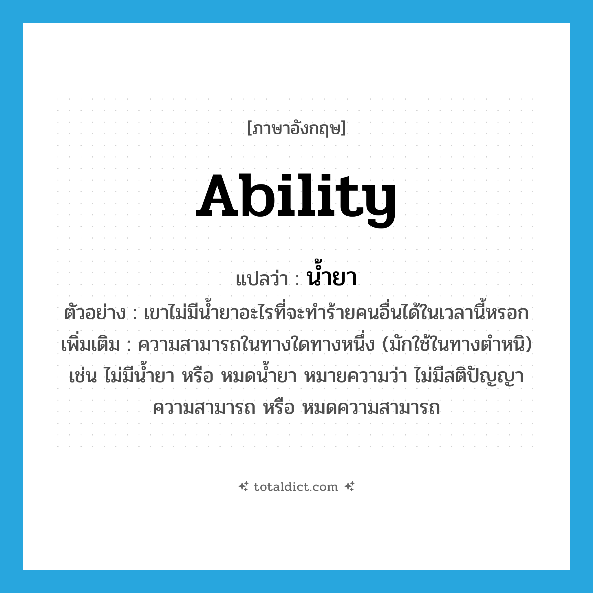 ability แปลว่า?, คำศัพท์ภาษาอังกฤษ ability แปลว่า น้ำยา ประเภท N ตัวอย่าง เขาไม่มีน้ำยาอะไรที่จะทำร้ายคนอื่นได้ในเวลานี้หรอก เพิ่มเติม ความสามารถในทางใดทางหนึ่ง (มักใช้ในทางตำหนิ) เช่น ไม่มีน้ำยา หรือ หมดน้ำยา หมายความว่า ไม่มีสติปัญญาความสามารถ หรือ หมดความสามารถ หมวด N