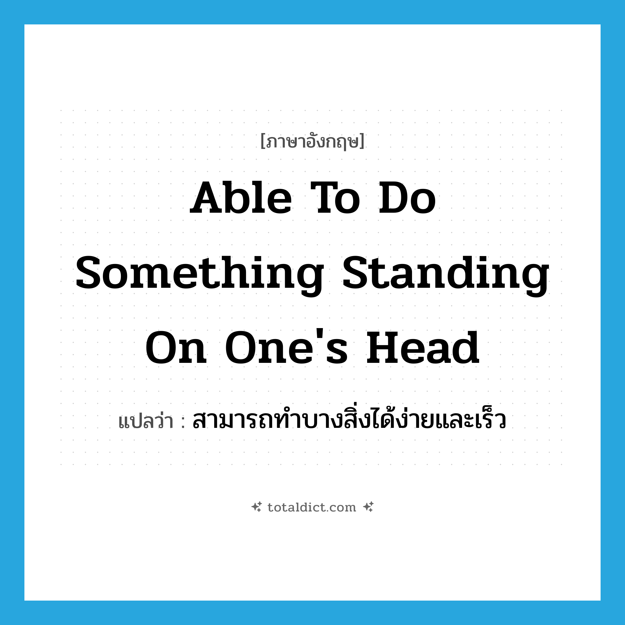 able to do something standing on one&#39;s head แปลว่า?, คำศัพท์ภาษาอังกฤษ able to do something standing on one&#39;s head แปลว่า สามารถทำบางสิ่งได้ง่ายและเร็ว ประเภท IDM หมวด IDM