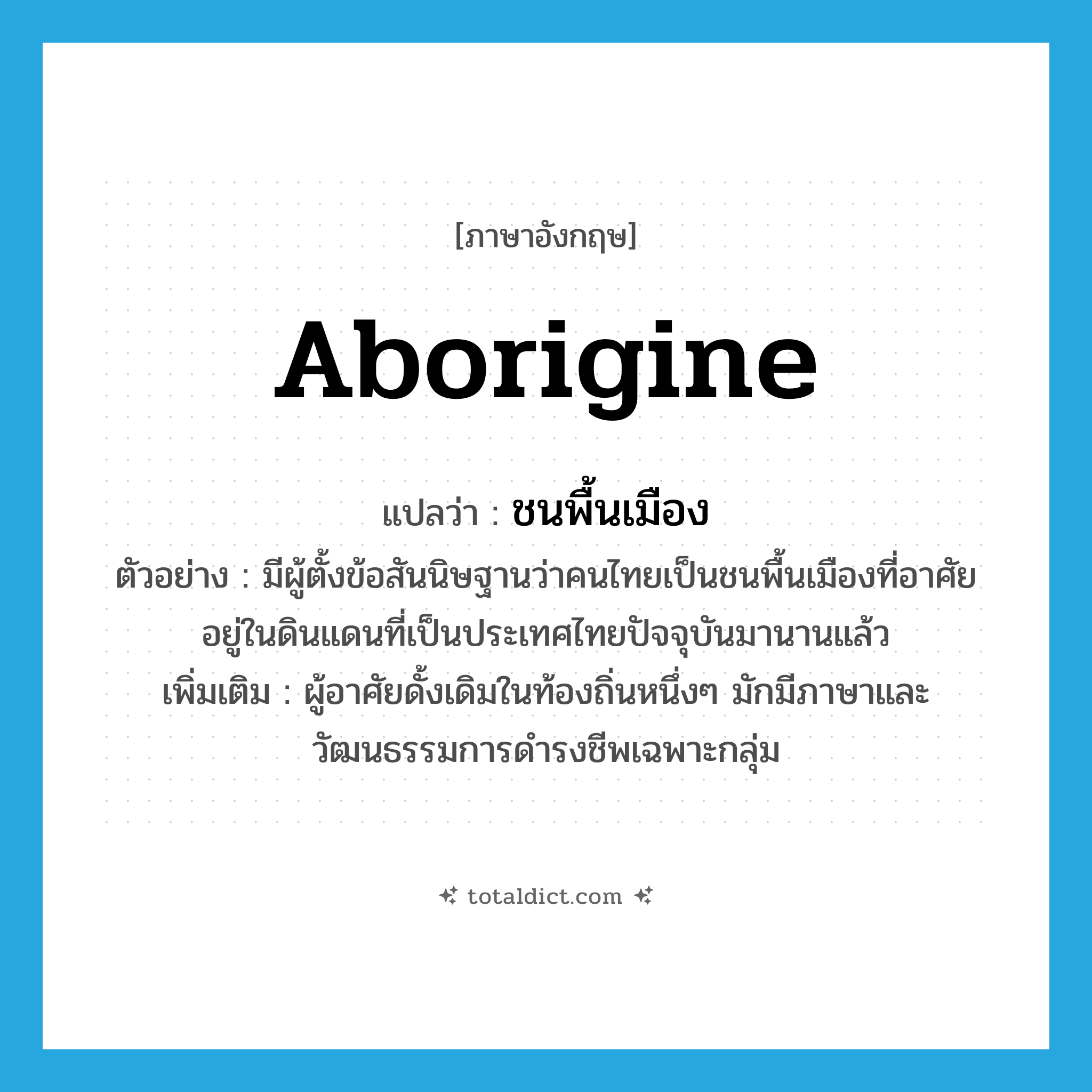 Aborigine แปลว่า?, คำศัพท์ภาษาอังกฤษ aborigine แปลว่า ชนพื้นเมือง ประเภท N ตัวอย่าง มีผู้ตั้งข้อสันนิษฐานว่าคนไทยเป็นชนพื้นเมืองที่อาศัยอยู่ในดินแดนที่เป็นประเทศไทยปัจจุบันมานานแล้ว เพิ่มเติม ผู้อาศัยดั้งเดิมในท้องถิ่นหนึ่งๆ มักมีภาษาและวัฒนธรรมการดำรงชีพเฉพาะกลุ่ม หมวด N