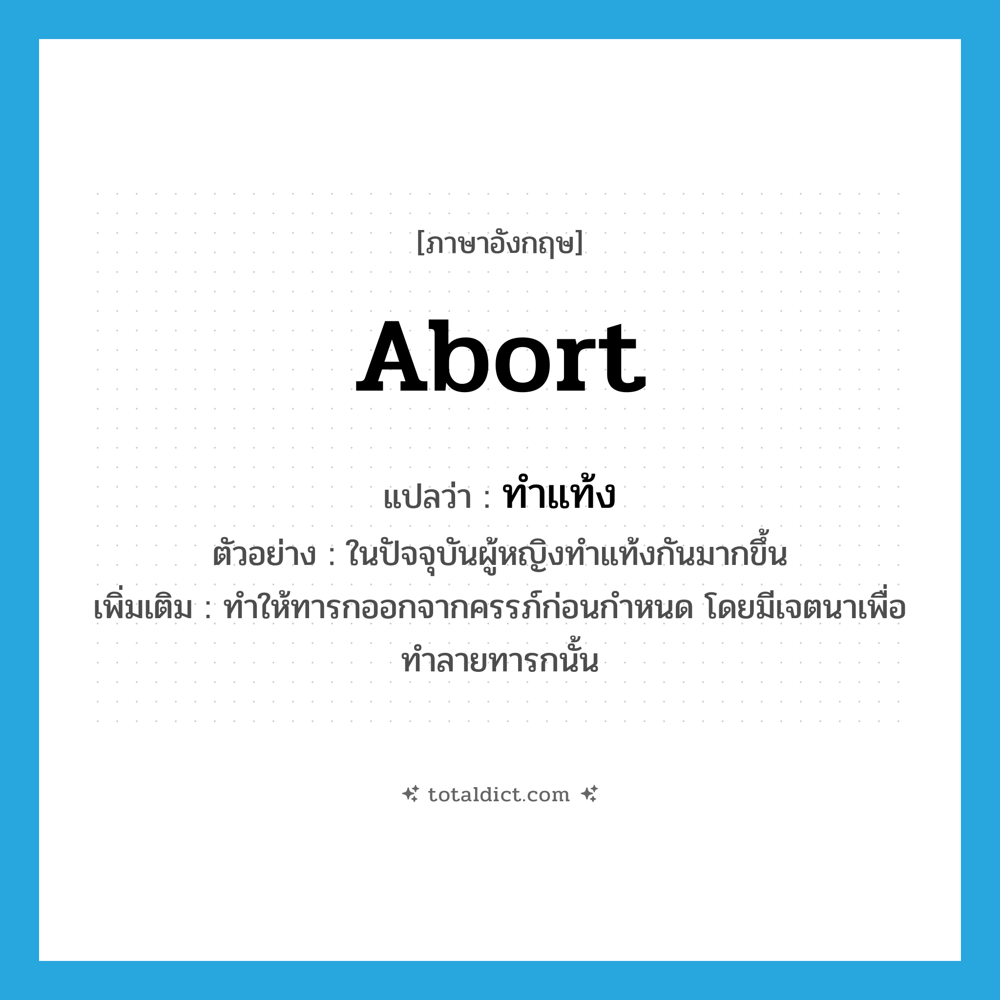 abort แปลว่า?, คำศัพท์ภาษาอังกฤษ abort แปลว่า ทำแท้ง ประเภท V ตัวอย่าง ในปัจจุบันผู้หญิงทำแท้งกันมากขึ้น เพิ่มเติม ทำให้ทารกออกจากครรภ์ก่อนกำหนด โดยมีเจตนาเพื่อทำลายทารกนั้น หมวด V