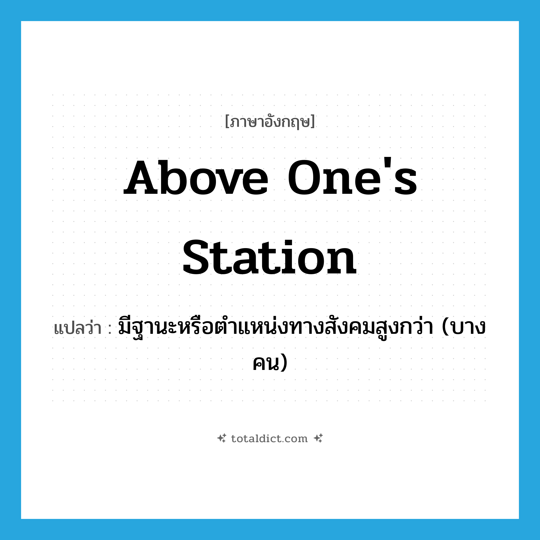 above one&#39;s station แปลว่า?, คำศัพท์ภาษาอังกฤษ above one&#39;s station แปลว่า มีฐานะหรือตำแหน่งทางสังคมสูงกว่า (บางคน) ประเภท IDM หมวด IDM