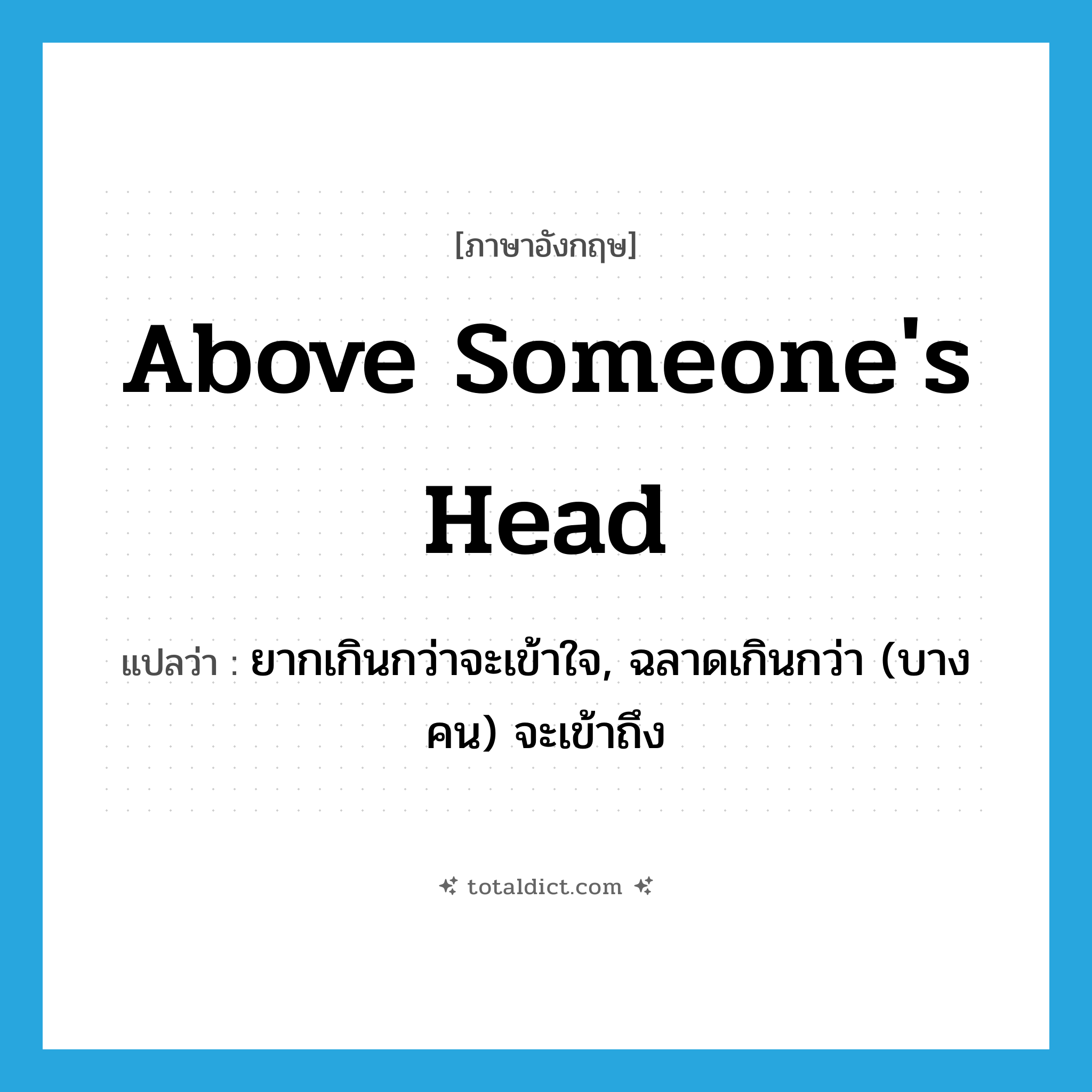 above someone&#39;s head แปลว่า?, คำศัพท์ภาษาอังกฤษ above someone&#39;s head แปลว่า ยากเกินกว่าจะเข้าใจ, ฉลาดเกินกว่า (บางคน) จะเข้าถึง ประเภท IDM หมวด IDM