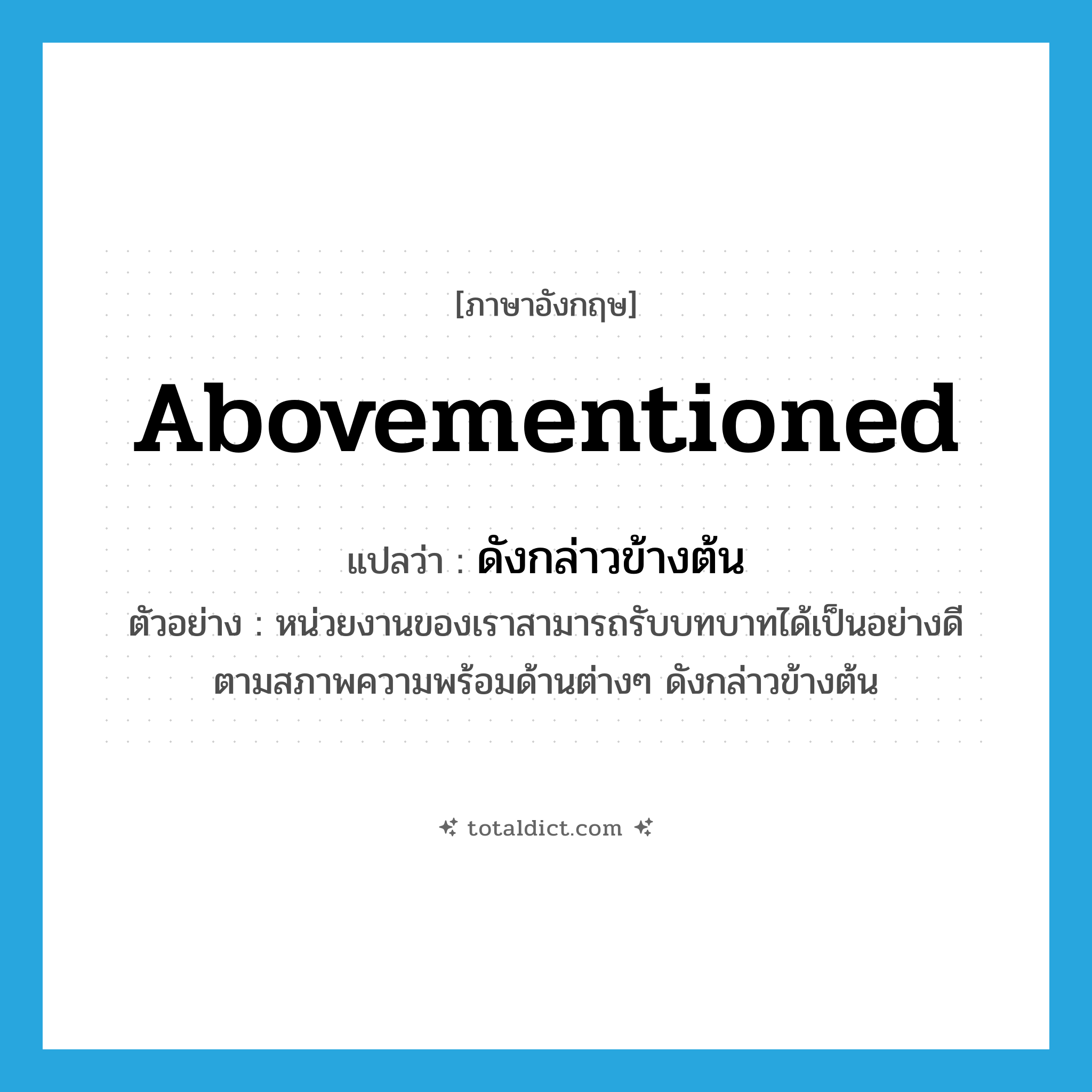 abovementioned แปลว่า?, คำศัพท์ภาษาอังกฤษ abovementioned แปลว่า ดังกล่าวข้างต้น ประเภท PRON ตัวอย่าง หน่วยงานของเราสามารถรับบทบาทได้เป็นอย่างดี ตามสภาพความพร้อมด้านต่างๆ ดังกล่าวข้างต้น หมวด PRON