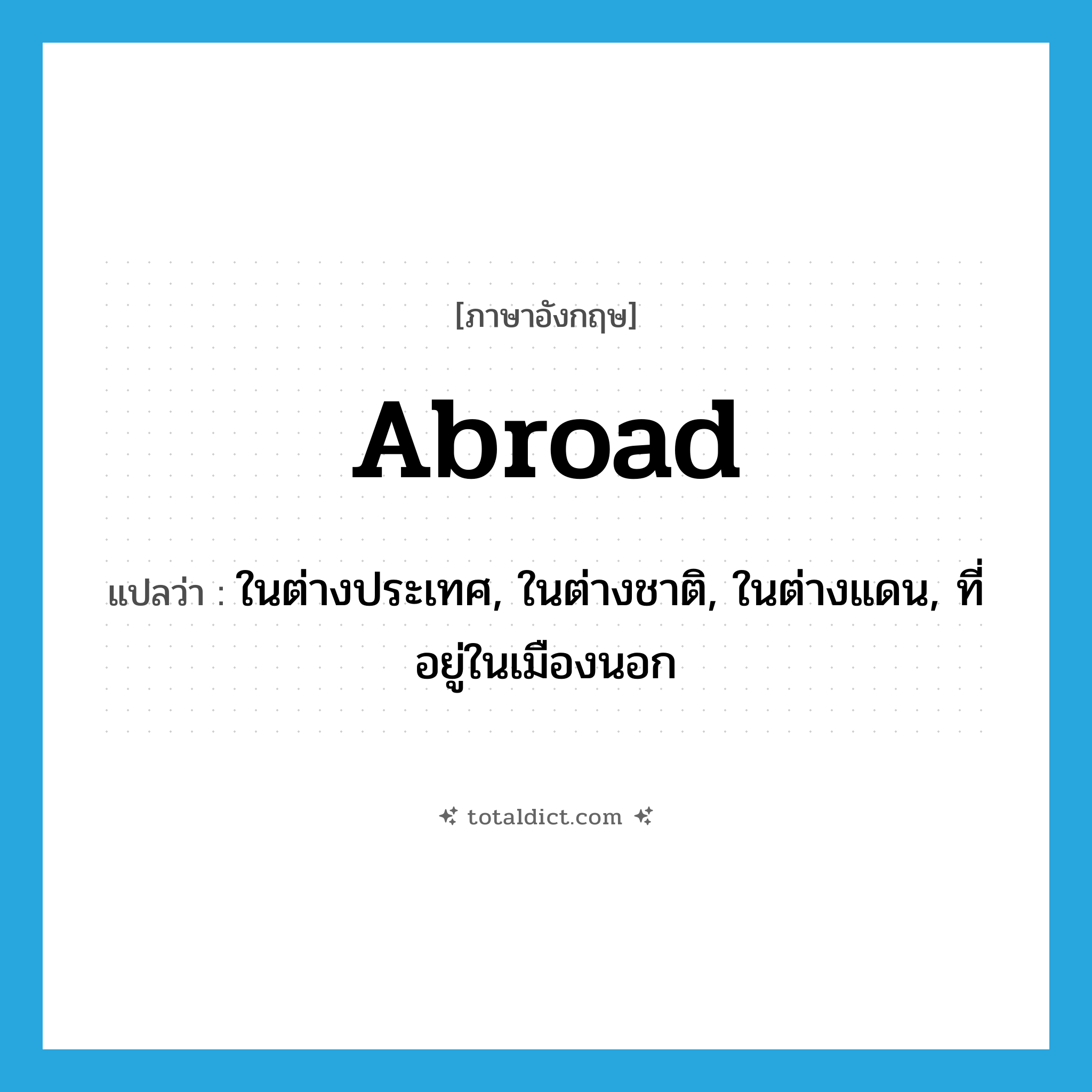 abroad แปลว่า?, คำศัพท์ภาษาอังกฤษ abroad แปลว่า ในต่างประเทศ, ในต่างชาติ, ในต่างแดน, ที่อยู่ในเมืองนอก ประเภท ADV หมวด ADV