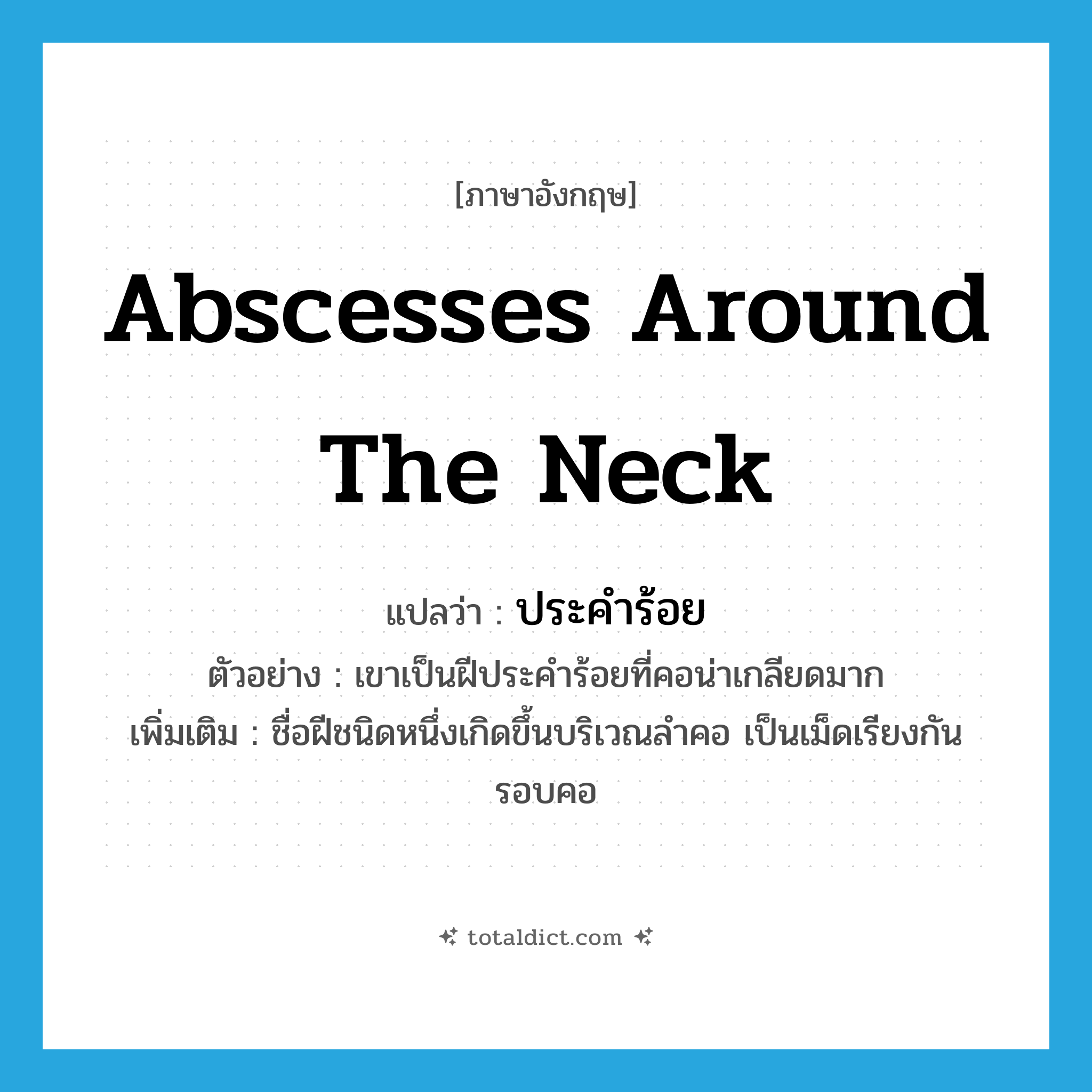 abscesses around the neck แปลว่า?, คำศัพท์ภาษาอังกฤษ abscesses around the neck แปลว่า ประคำร้อย ประเภท N ตัวอย่าง เขาเป็นฝีประคำร้อยที่คอน่าเกลียดมาก เพิ่มเติม ชื่อฝีชนิดหนึ่งเกิดขึ้นบริเวณลำคอ เป็นเม็ดเรียงกันรอบคอ หมวด N
