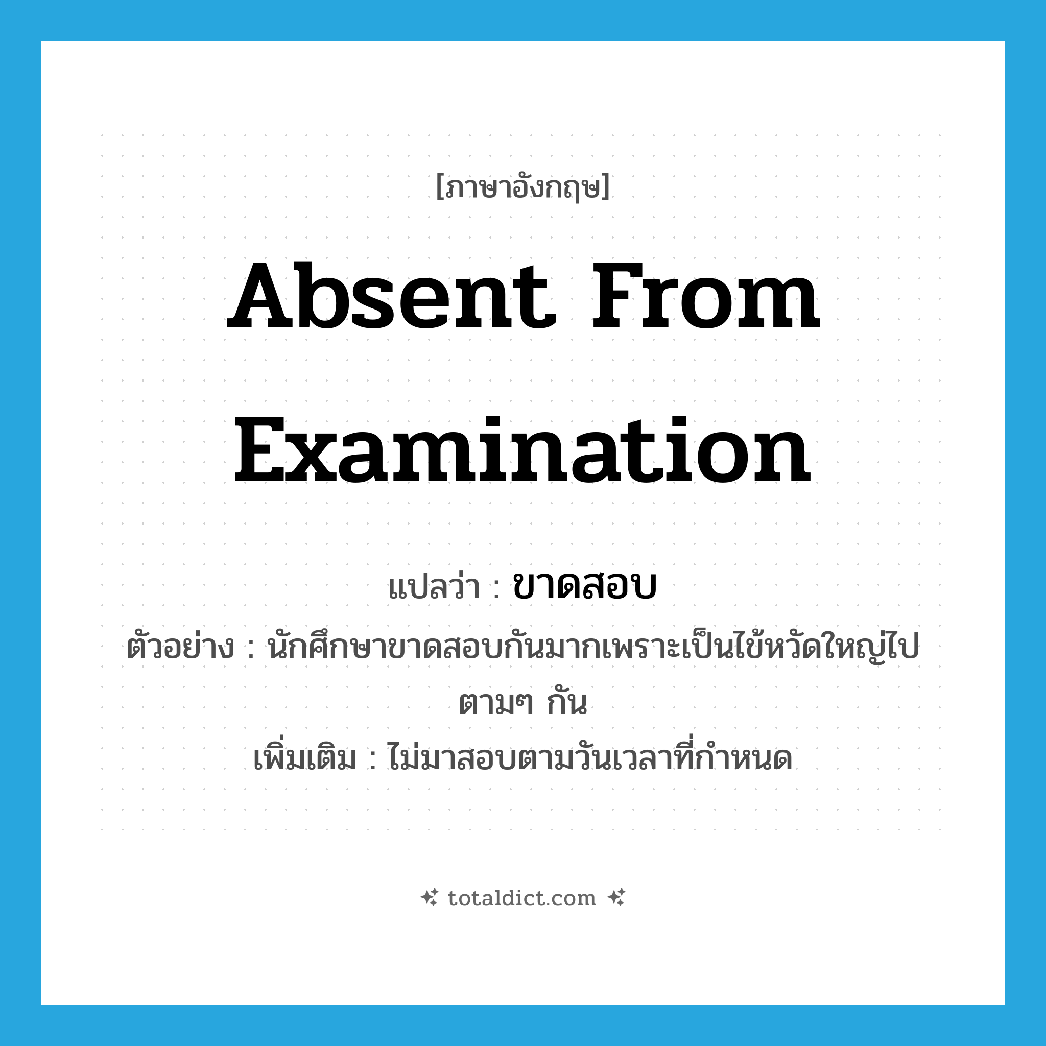 absent from examination แปลว่า?, คำศัพท์ภาษาอังกฤษ absent from examination แปลว่า ขาดสอบ ประเภท V ตัวอย่าง นักศึกษาขาดสอบกันมากเพราะเป็นไข้หวัดใหญ่ไปตามๆ กัน เพิ่มเติม ไม่มาสอบตามวันเวลาที่กำหนด หมวด V