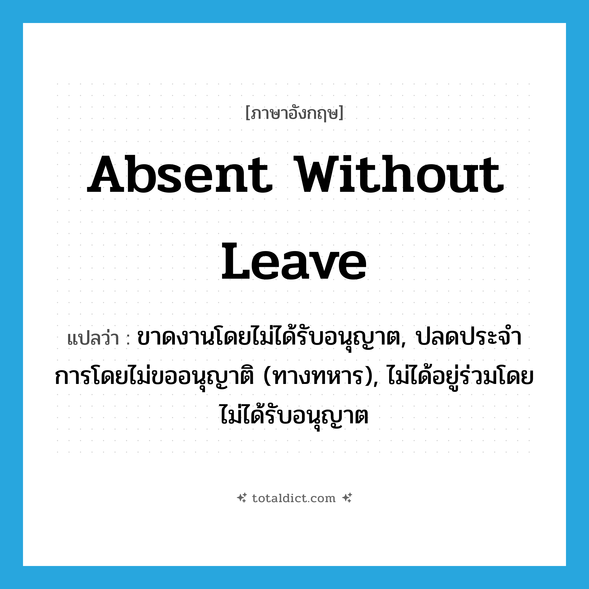 absent without leave แปลว่า?, คำศัพท์ภาษาอังกฤษ absent without leave แปลว่า ขาดงานโดยไม่ได้รับอนุญาต, ปลดประจำการโดยไม่ขออนุญาติ (ทางทหาร), ไม่ได้อยู่ร่วมโดยไม่ได้รับอนุญาต ประเภท IDM หมวด IDM