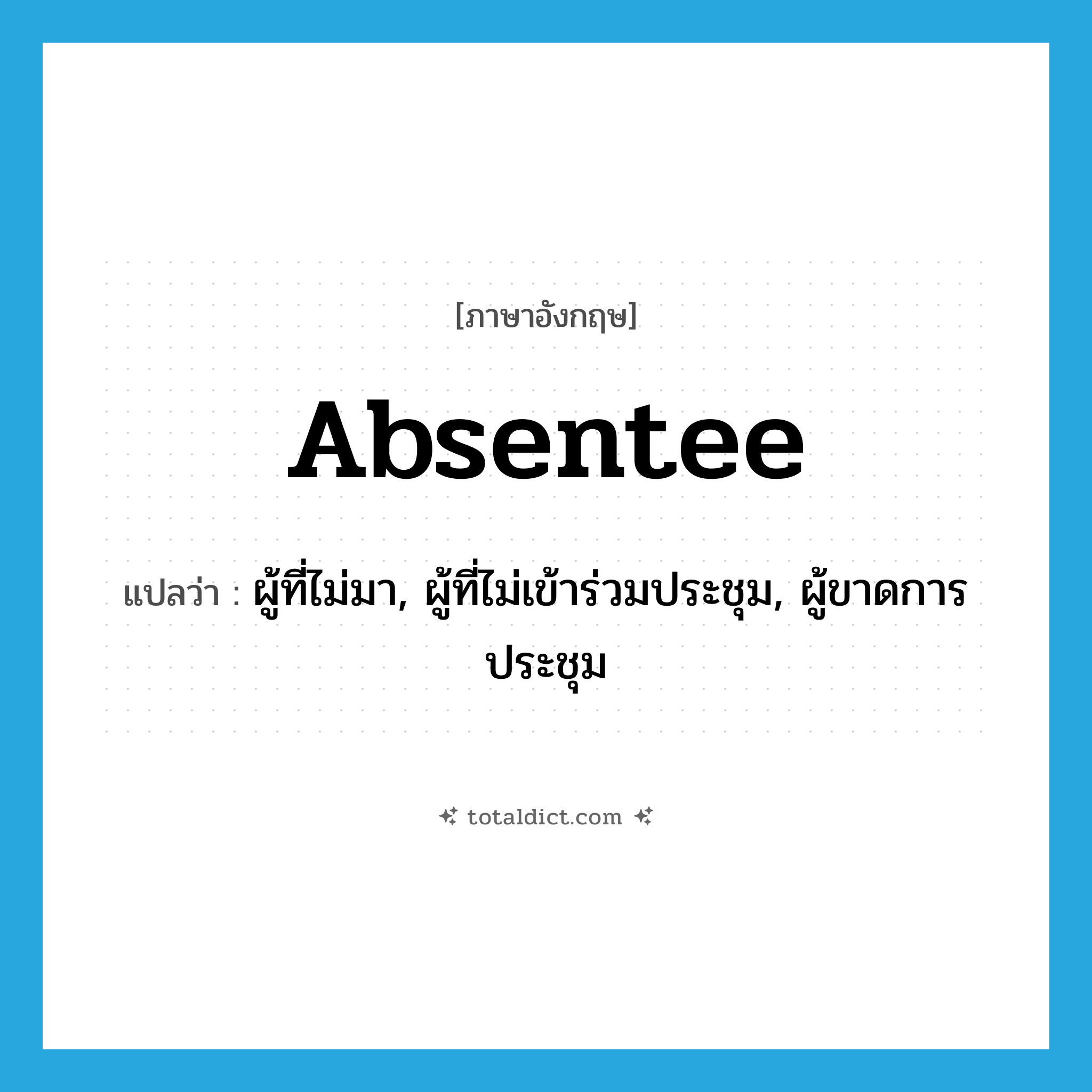 absentee แปลว่า?, คำศัพท์ภาษาอังกฤษ absentee แปลว่า ผู้ที่ไม่มา, ผู้ที่ไม่เข้าร่วมประชุม, ผู้ขาดการประชุม ประเภท N หมวด N