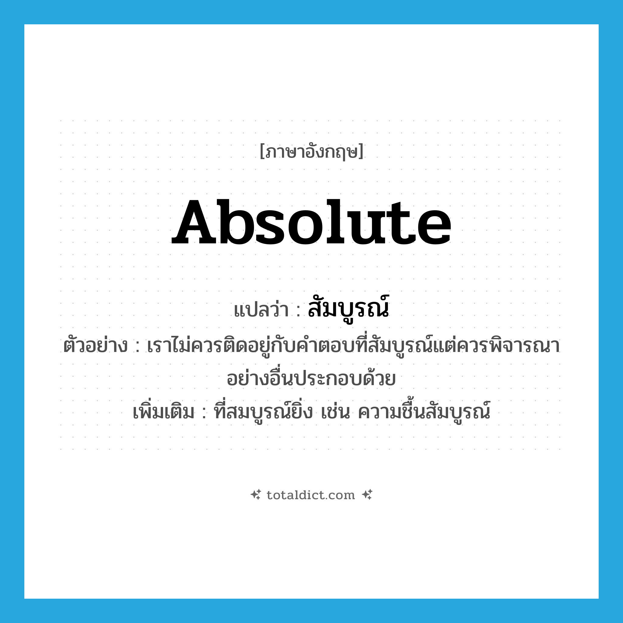 absolute แปลว่า?, คำศัพท์ภาษาอังกฤษ absolute แปลว่า สัมบูรณ์ ประเภท ADJ ตัวอย่าง เราไม่ควรติดอยู่กับคำตอบที่สัมบูรณ์แต่ควรพิจารณาอย่างอื่นประกอบด้วย เพิ่มเติม ที่สมบูรณ์ยิ่ง เช่น ความชื้นสัมบูรณ์ หมวด ADJ