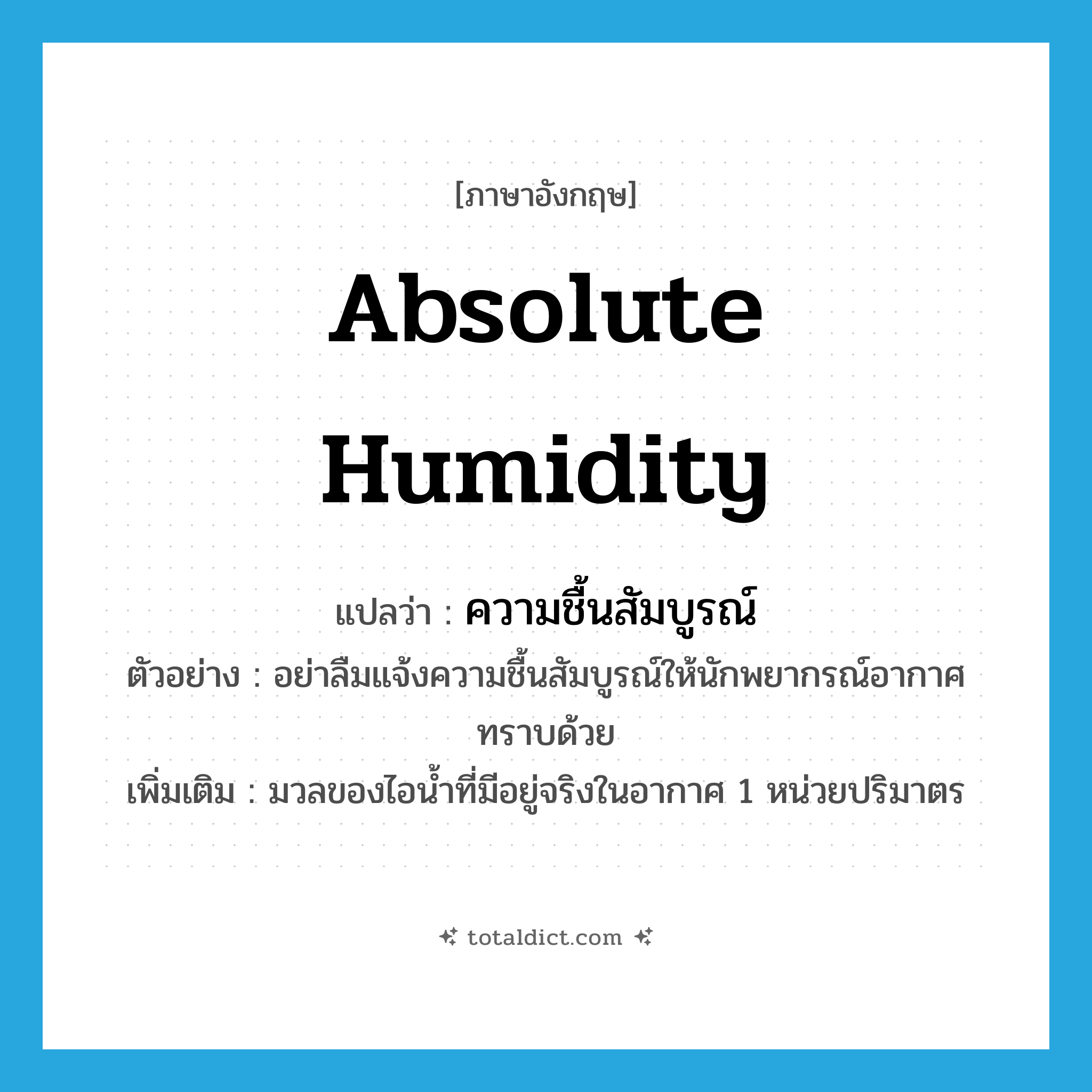 absolute humidity แปลว่า?, คำศัพท์ภาษาอังกฤษ absolute humidity แปลว่า ความชื้นสัมบูรณ์ ประเภท N ตัวอย่าง อย่าลืมแจ้งความชื้นสัมบูรณ์ให้นักพยากรณ์อากาศทราบด้วย เพิ่มเติม มวลของไอน้ำที่มีอยู่จริงในอากาศ 1 หน่วยปริมาตร หมวด N