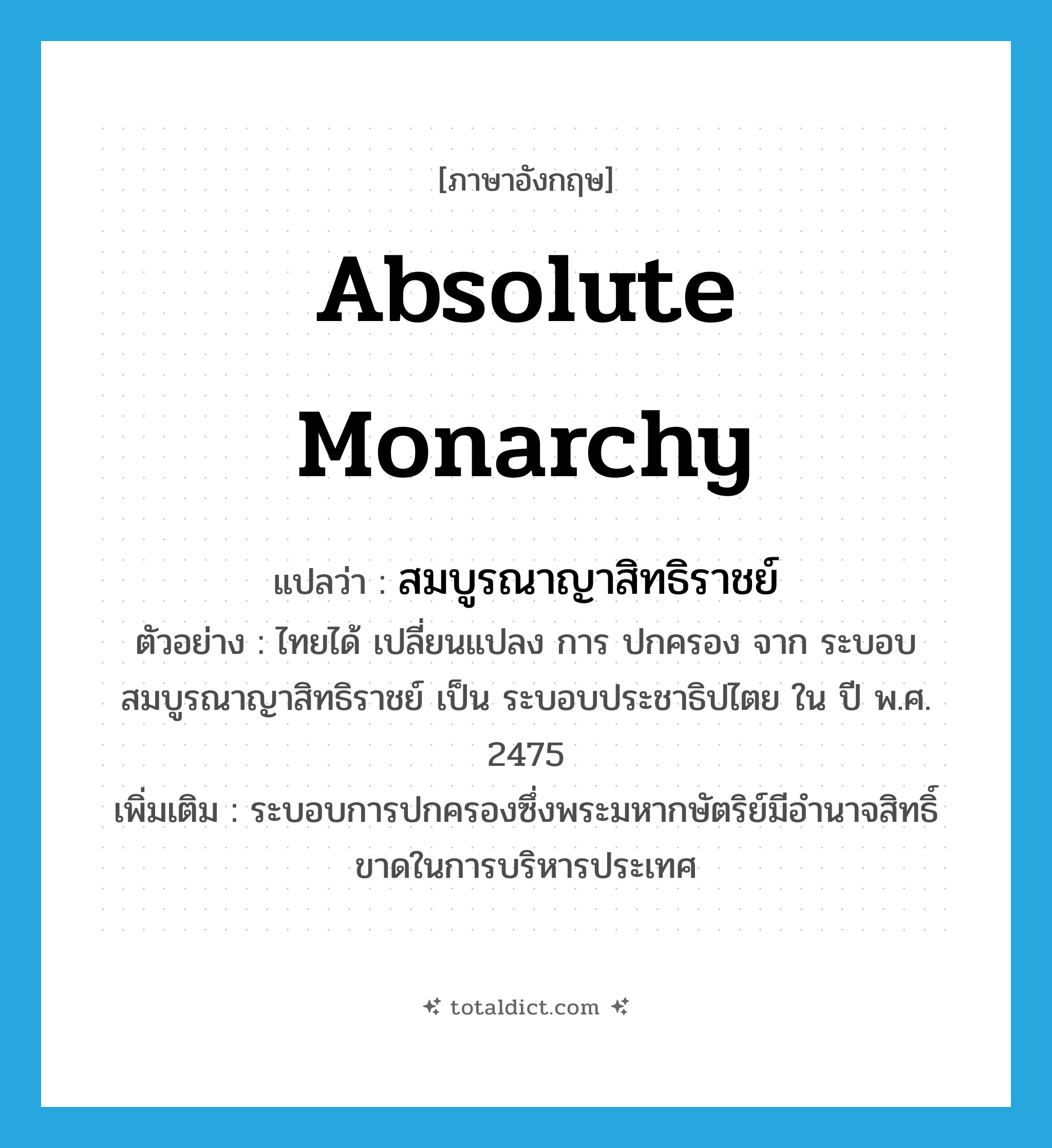 absolute monarchy แปลว่า?, คำศัพท์ภาษาอังกฤษ absolute monarchy แปลว่า สมบูรณาญาสิทธิราชย์ ประเภท N ตัวอย่าง ไทยได้ เปลี่ยนแปลง การ ปกครอง จาก ระบอบ สมบูรณาญาสิทธิราชย์ เป็น ระบอบประชาธิปไตย ใน ปี พ.ศ. 2475 เพิ่มเติม ระบอบการปกครองซึ่งพระมหากษัตริย์มีอำนาจสิทธิ์ขาดในการบริหารประเทศ หมวด N