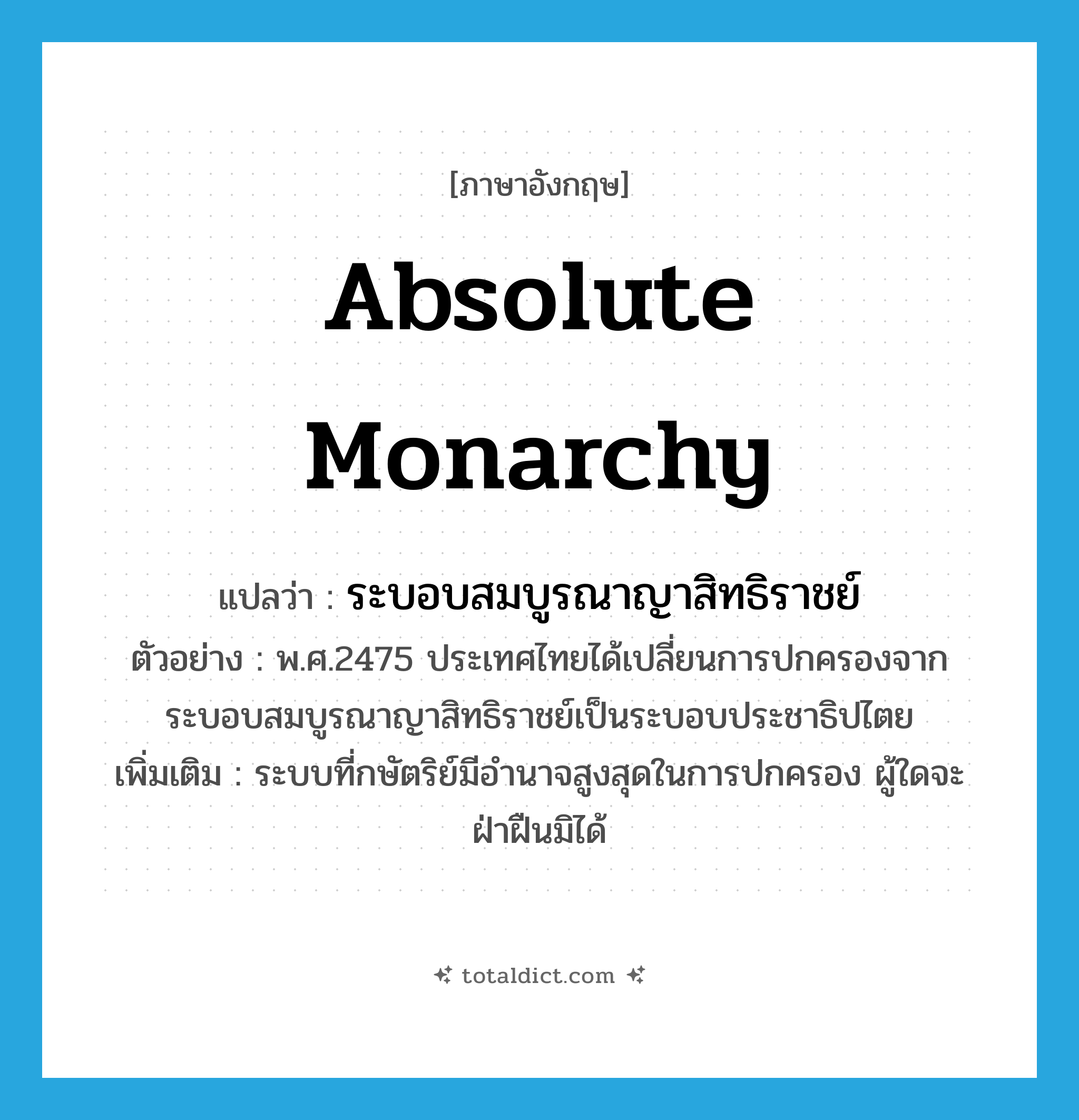 absolute monarchy แปลว่า?, คำศัพท์ภาษาอังกฤษ absolute monarchy แปลว่า ระบอบสมบูรณาญาสิทธิราชย์ ประเภท N ตัวอย่าง พ.ศ.2475 ประเทศไทยได้เปลี่ยนการปกครองจากระบอบสมบูรณาญาสิทธิราชย์เป็นระบอบประชาธิปไตย เพิ่มเติม ระบบที่กษัตริย์มีอำนาจสูงสุดในการปกครอง ผู้ใดจะฝ่าฝืนมิได้ หมวด N