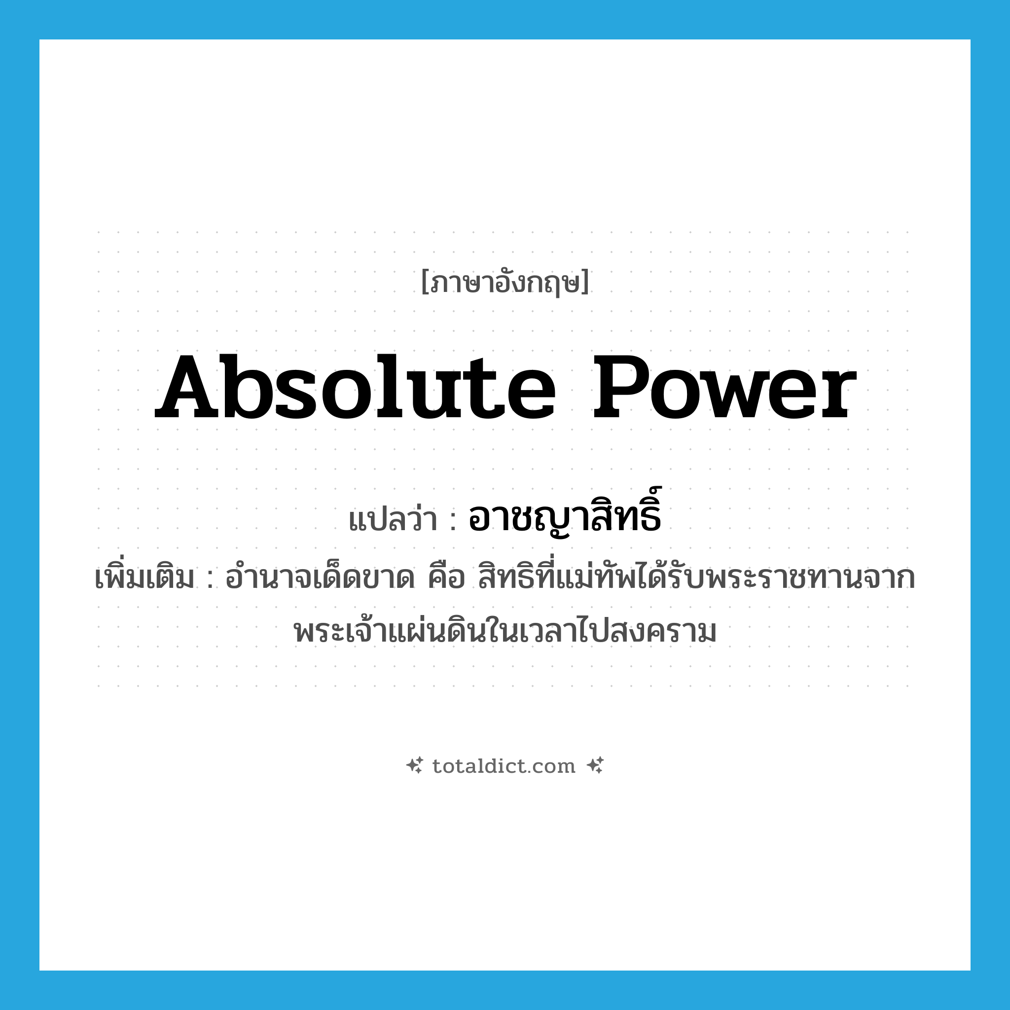 absolute power แปลว่า?, คำศัพท์ภาษาอังกฤษ absolute power แปลว่า อาชญาสิทธิ์ ประเภท N เพิ่มเติม อำนาจเด็ดขาด คือ สิทธิที่แม่ทัพได้รับพระราชทานจากพระเจ้าแผ่นดินในเวลาไปสงคราม หมวด N