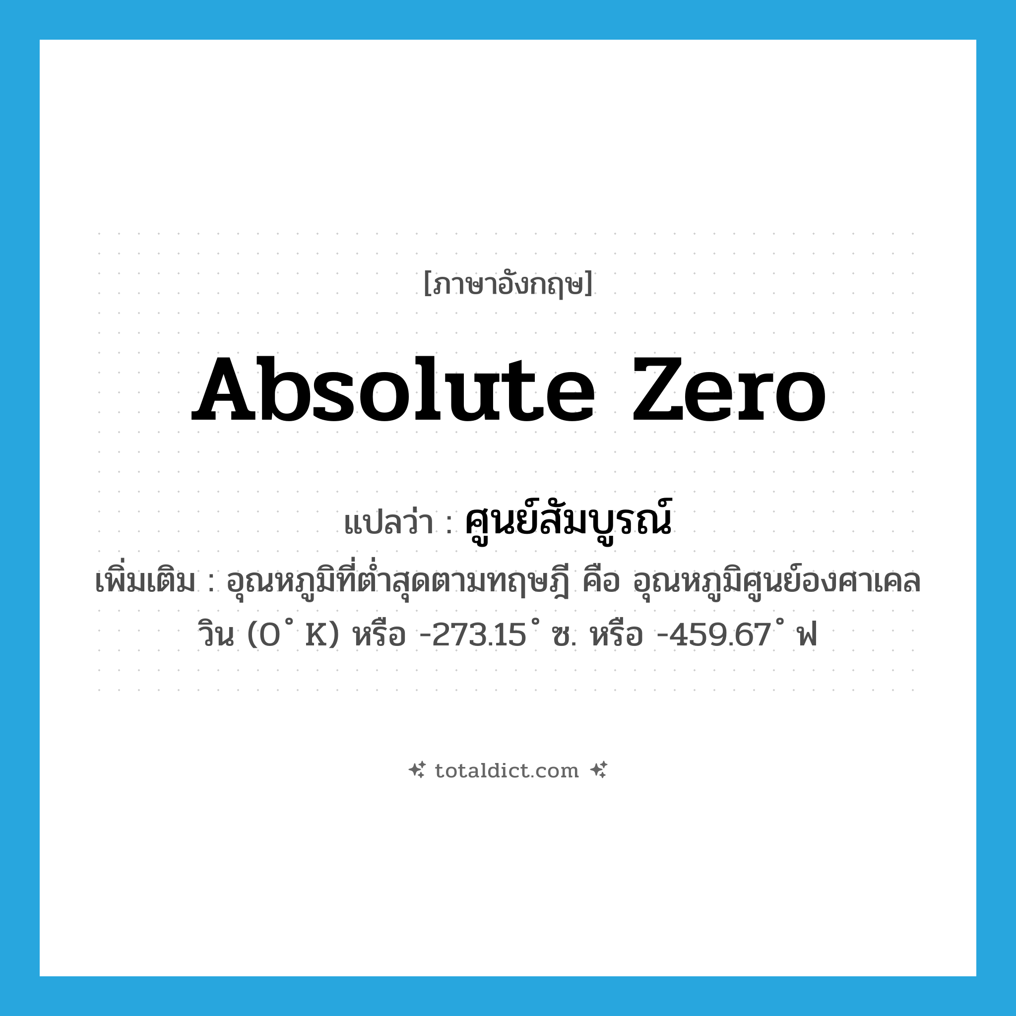 absolute zero แปลว่า?, คำศัพท์ภาษาอังกฤษ absolute zero แปลว่า ศูนย์สัมบูรณ์ ประเภท N เพิ่มเติม อุณหภูมิที่ต่ำสุดตามทฤษฎี คือ อุณหภูมิศูนย์องศาเคลวิน (0 ํ K) หรือ -273.15 ํ ซ. หรือ -459.67 ํ ฟ หมวด N