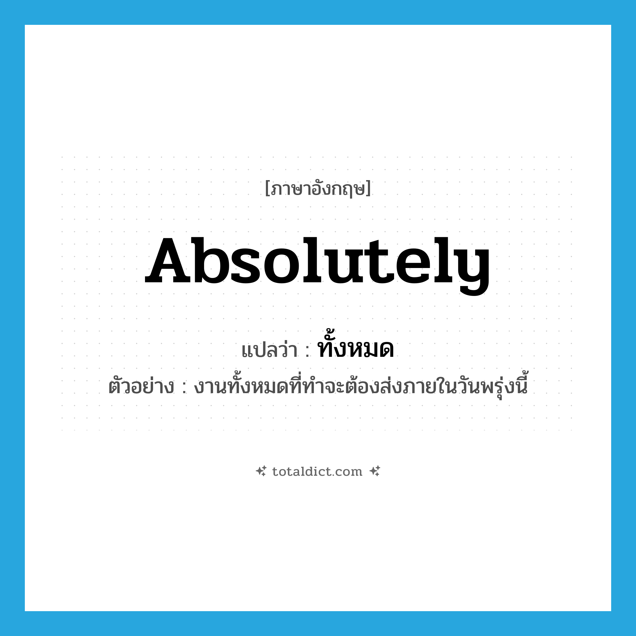 ทั้งหมด ภาษาอังกฤษ?, คำศัพท์ภาษาอังกฤษ ทั้งหมด แปลว่า absolutely ประเภท PRON ตัวอย่าง งานทั้งหมดที่ทำจะต้องส่งภายในวันพรุ่งนี้ หมวด PRON
