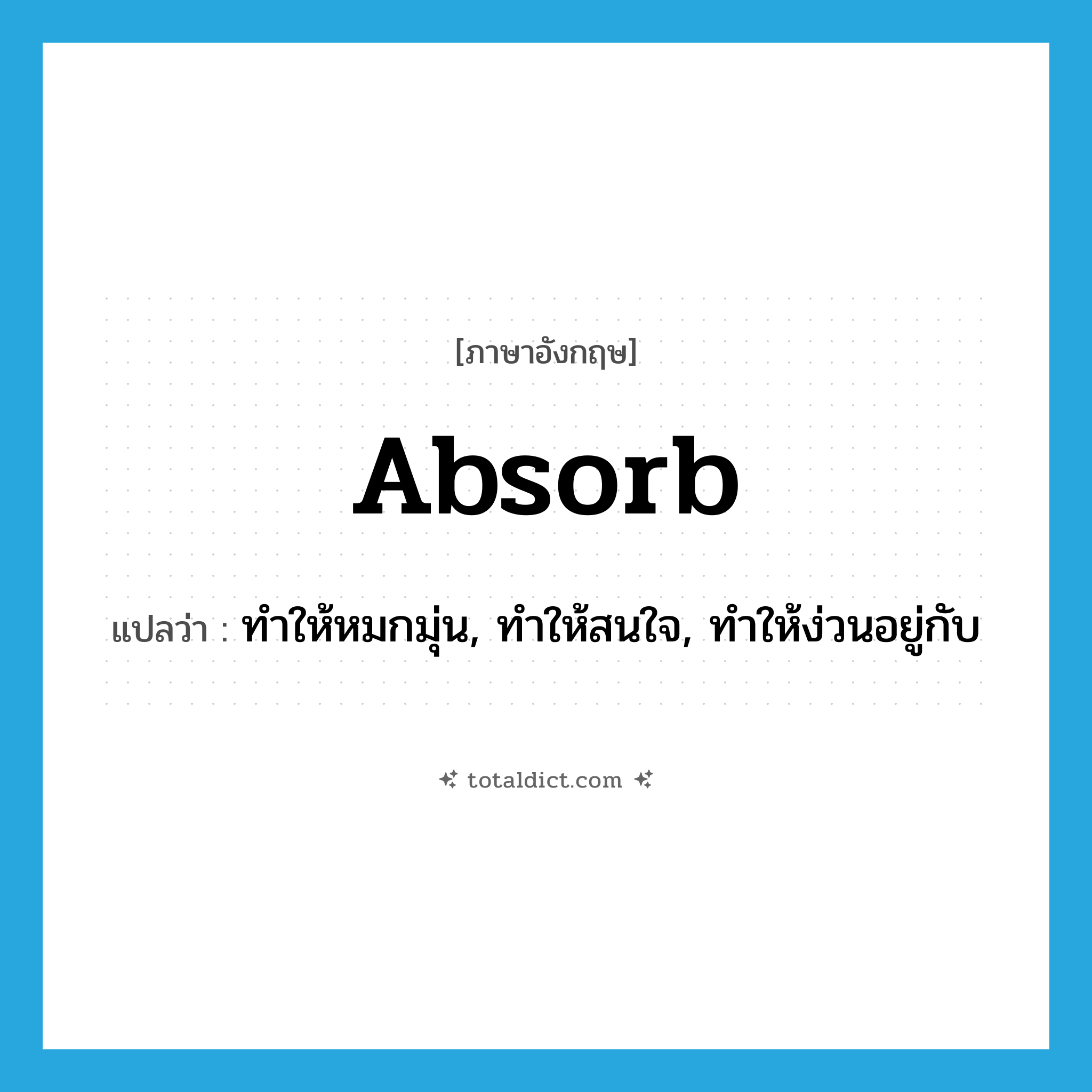 absorb แปลว่า?, คำศัพท์ภาษาอังกฤษ absorb แปลว่า ทำให้หมกมุ่น, ทำให้สนใจ, ทำให้ง่วนอยู่กับ ประเภท VT หมวด VT