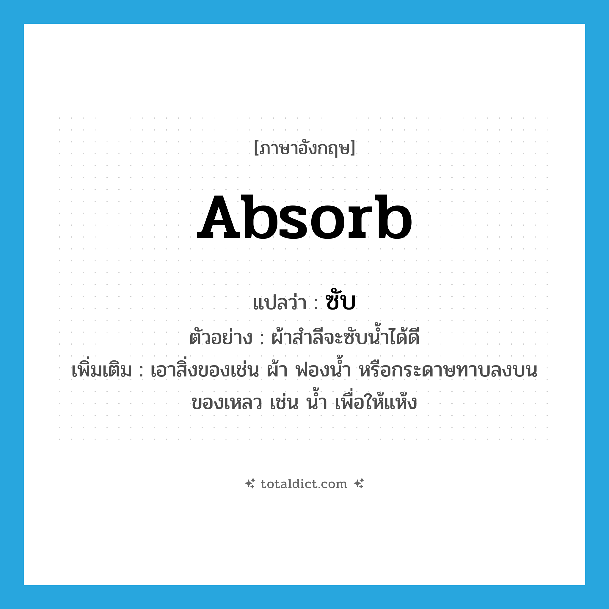 absorb แปลว่า?, คำศัพท์ภาษาอังกฤษ absorb แปลว่า ซับ ประเภท V ตัวอย่าง ผ้าสำลีจะซับน้ำได้ดี เพิ่มเติม เอาสิ่งของเช่น ผ้า ฟองน้ำ หรือกระดาษทาบลงบนของเหลว เช่น น้ำ เพื่อให้แห้ง หมวด V