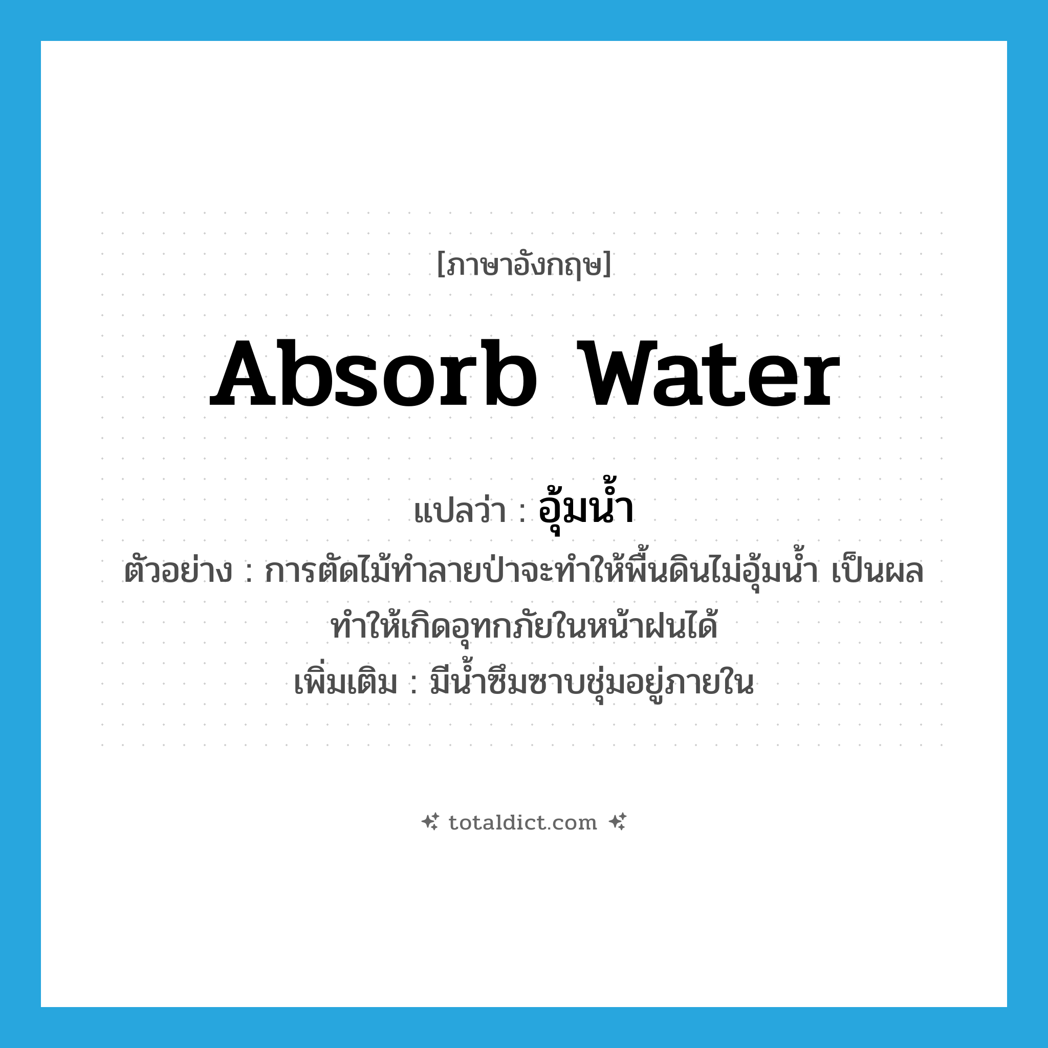 absorb water แปลว่า?, คำศัพท์ภาษาอังกฤษ absorb water แปลว่า อุ้มน้ำ ประเภท V ตัวอย่าง การตัดไม้ทำลายป่าจะทำให้พื้นดินไม่อุ้มน้ำ เป็นผลทำให้เกิดอุทกภัยในหน้าฝนได้ เพิ่มเติม มีน้ำซึมซาบชุ่มอยู่ภายใน หมวด V