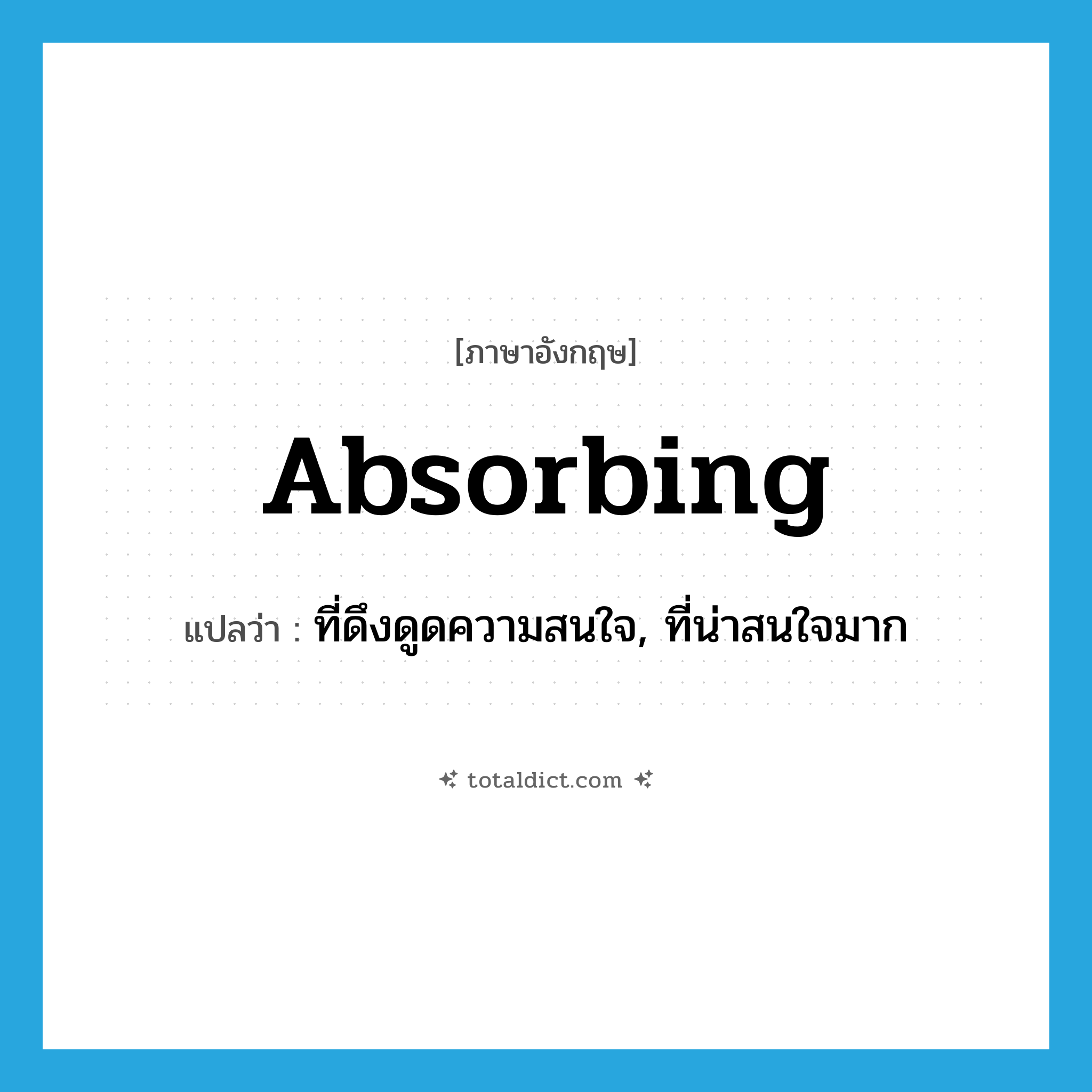 absorbing แปลว่า?, คำศัพท์ภาษาอังกฤษ absorbing แปลว่า ที่ดึงดูดความสนใจ, ที่น่าสนใจมาก ประเภท ADJ หมวด ADJ