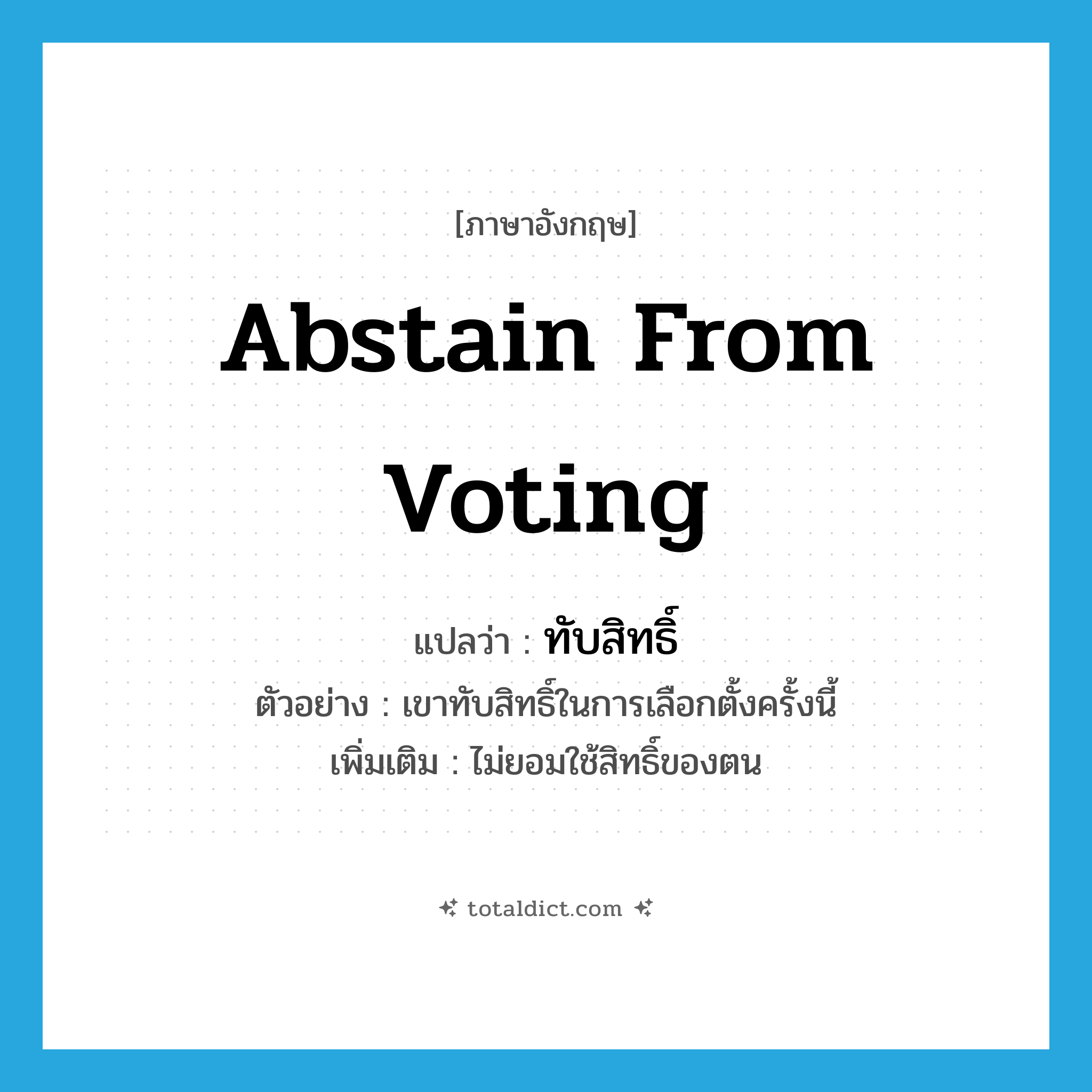 abstain from voting แปลว่า?, คำศัพท์ภาษาอังกฤษ abstain from voting แปลว่า ทับสิทธิ์ ประเภท V ตัวอย่าง เขาทับสิทธิ์ในการเลือกตั้งครั้งนี้ เพิ่มเติม ไม่ยอมใช้สิทธิ์ของตน หมวด V