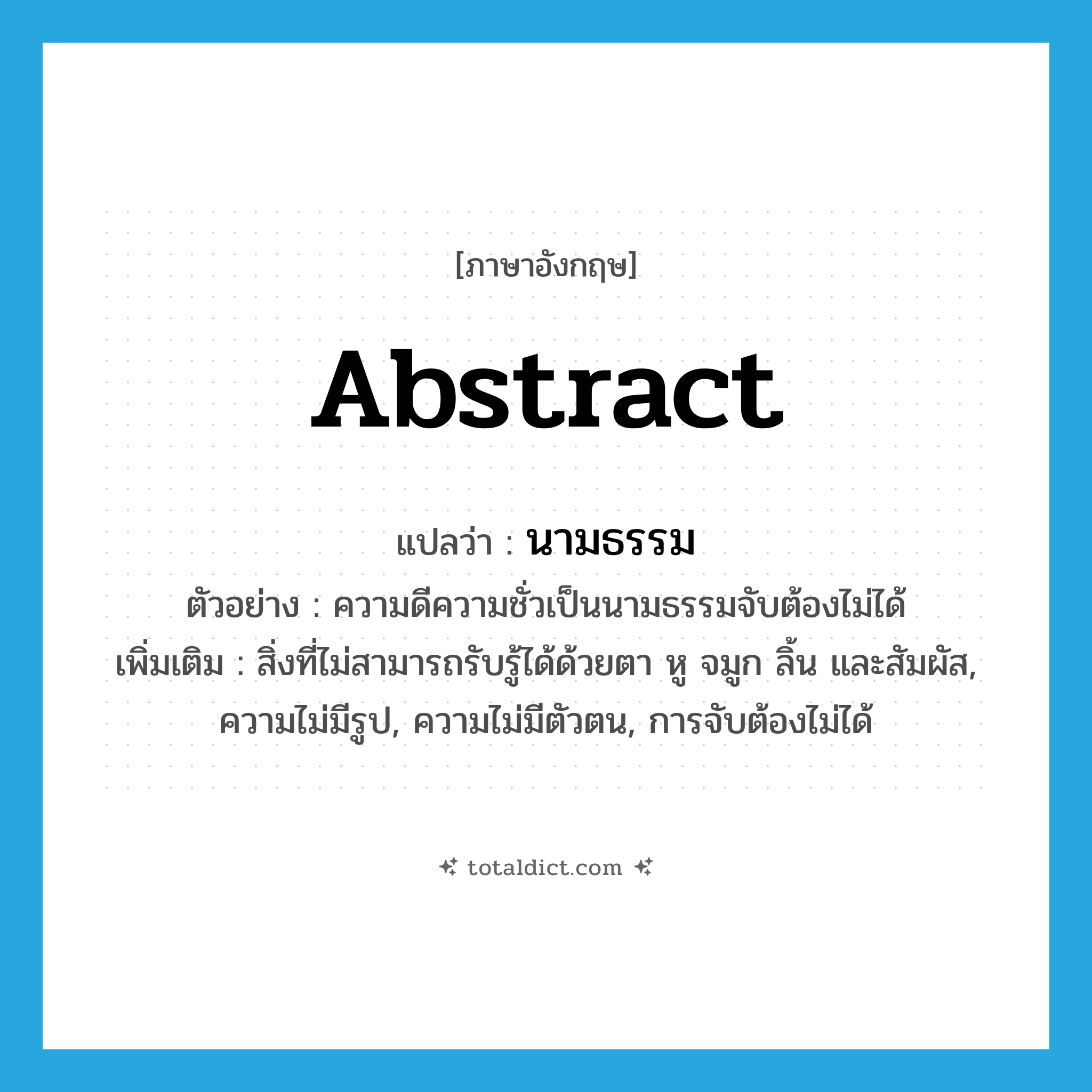 abstract แปลว่า?, คำศัพท์ภาษาอังกฤษ abstract แปลว่า นามธรรม ประเภท N ตัวอย่าง ความดีความชั่วเป็นนามธรรมจับต้องไม่ได้ เพิ่มเติม สิ่งที่ไม่สามารถรับรู้ได้ด้วยตา หู จมูก ลิ้น และสัมผัส, ความไม่มีรูป, ความไม่มีตัวตน, การจับต้องไม่ได้ หมวด N