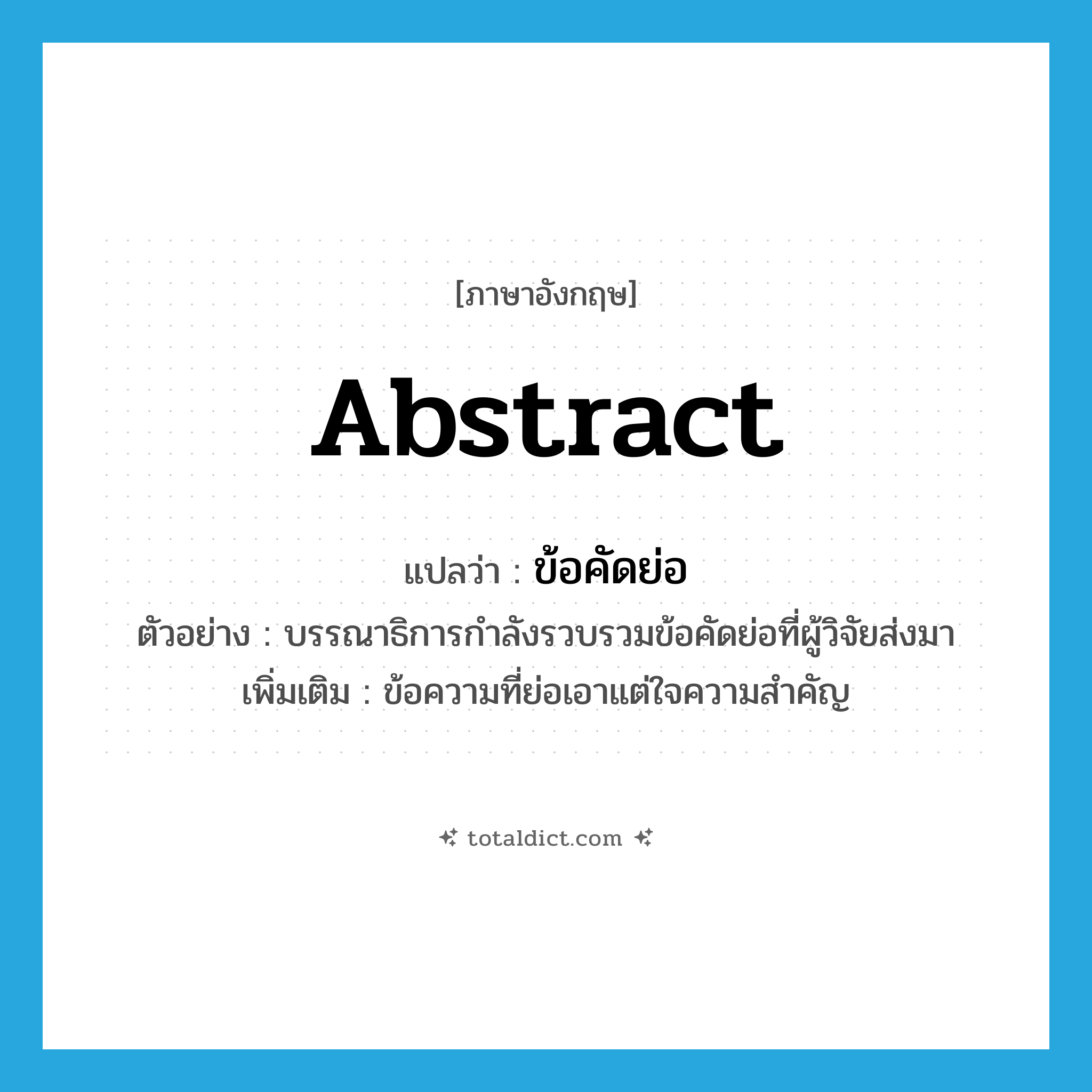 abstract แปลว่า?, คำศัพท์ภาษาอังกฤษ abstract แปลว่า ข้อคัดย่อ ประเภท N ตัวอย่าง บรรณาธิการกำลังรวบรวมข้อคัดย่อที่ผู้วิจัยส่งมา เพิ่มเติม ข้อความที่ย่อเอาแต่ใจความสำคัญ หมวด N