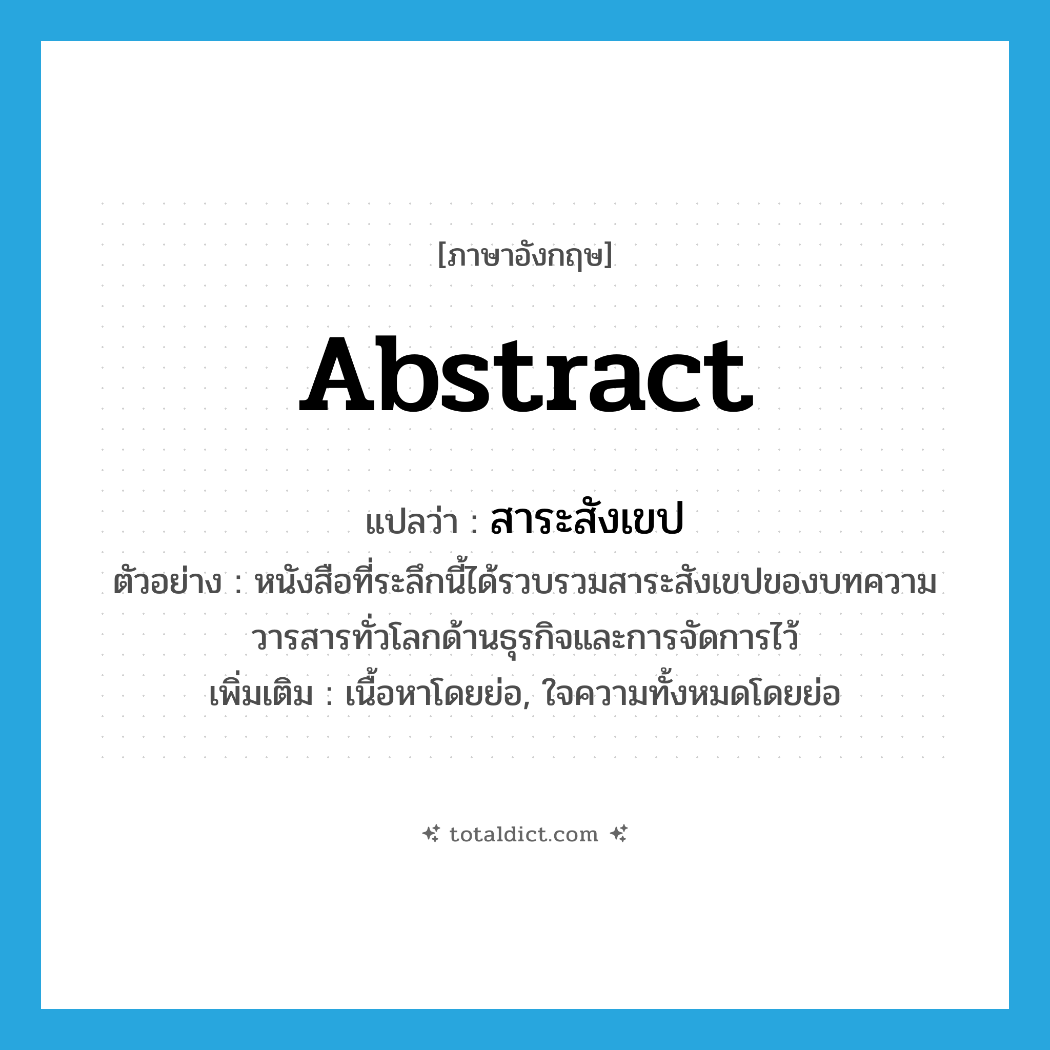 abstract แปลว่า?, คำศัพท์ภาษาอังกฤษ abstract แปลว่า สาระสังเขป ประเภท N ตัวอย่าง หนังสือที่ระลึกนี้ได้รวบรวมสาระสังเขปของบทความวารสารทั่วโลกด้านธุรกิจและการจัดการไว้ เพิ่มเติม เนื้อหาโดยย่อ, ใจความทั้งหมดโดยย่อ หมวด N