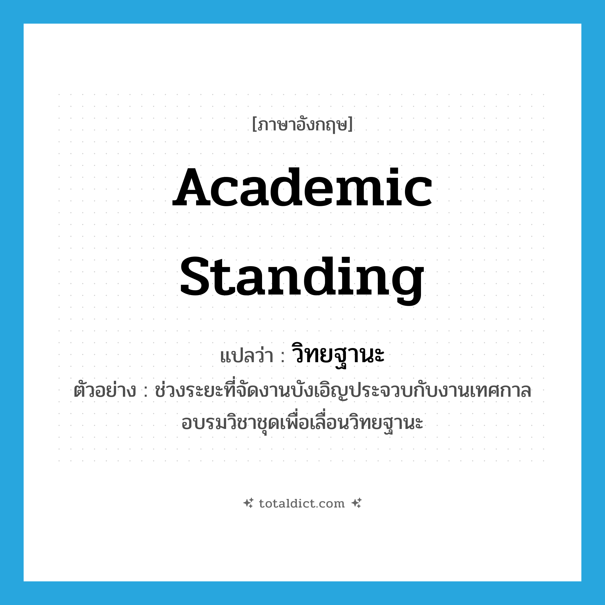 academic standing แปลว่า?, คำศัพท์ภาษาอังกฤษ academic standing แปลว่า วิทยฐานะ ประเภท N ตัวอย่าง ช่วงระยะที่จัดงานบังเอิญประจวบกับงานเทศกาลอบรมวิชาชุดเพื่อเลื่อนวิทยฐานะ หมวด N